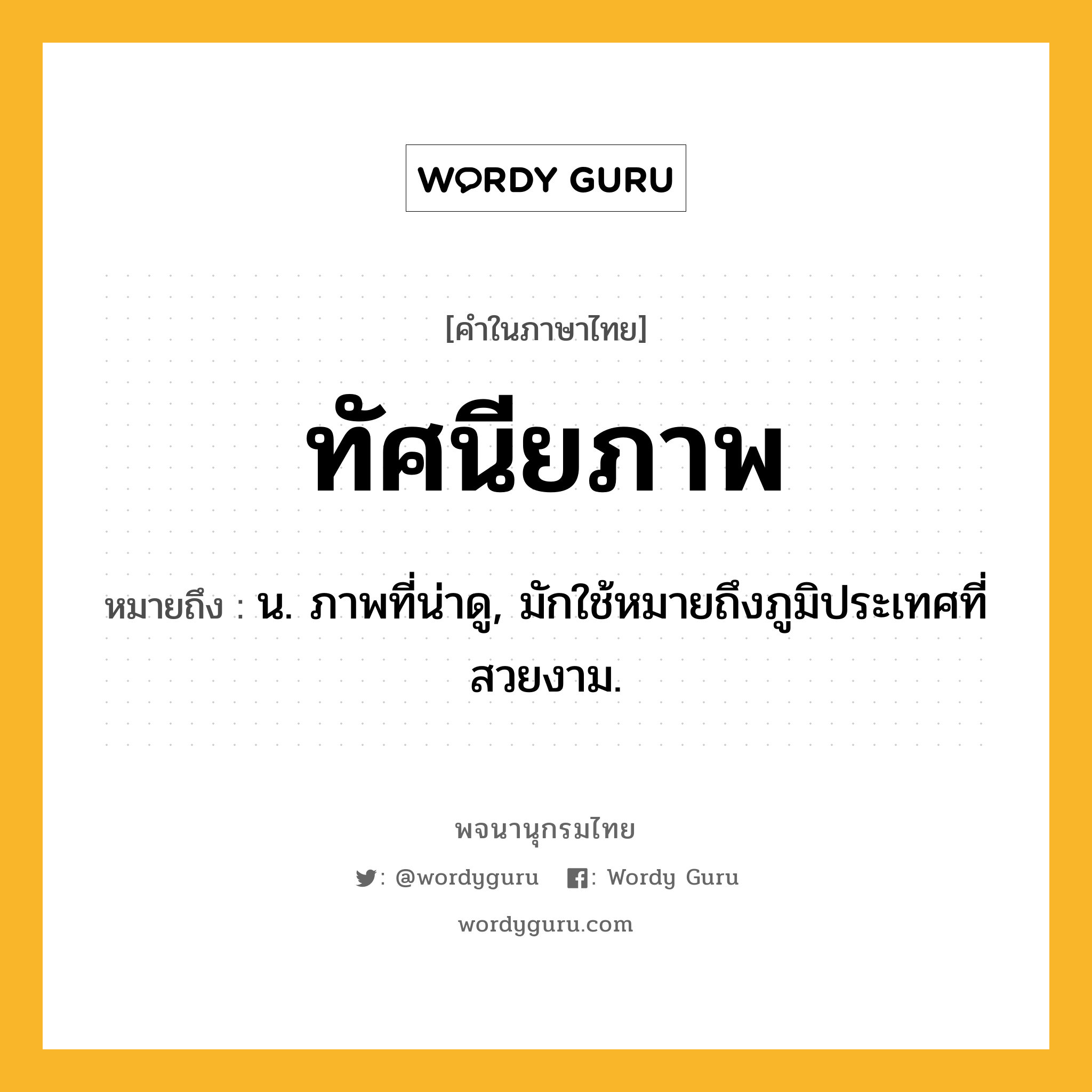 ทัศนียภาพ หมายถึงอะไร?, คำในภาษาไทย ทัศนียภาพ หมายถึง น. ภาพที่น่าดู, มักใช้หมายถึงภูมิประเทศที่สวยงาม.