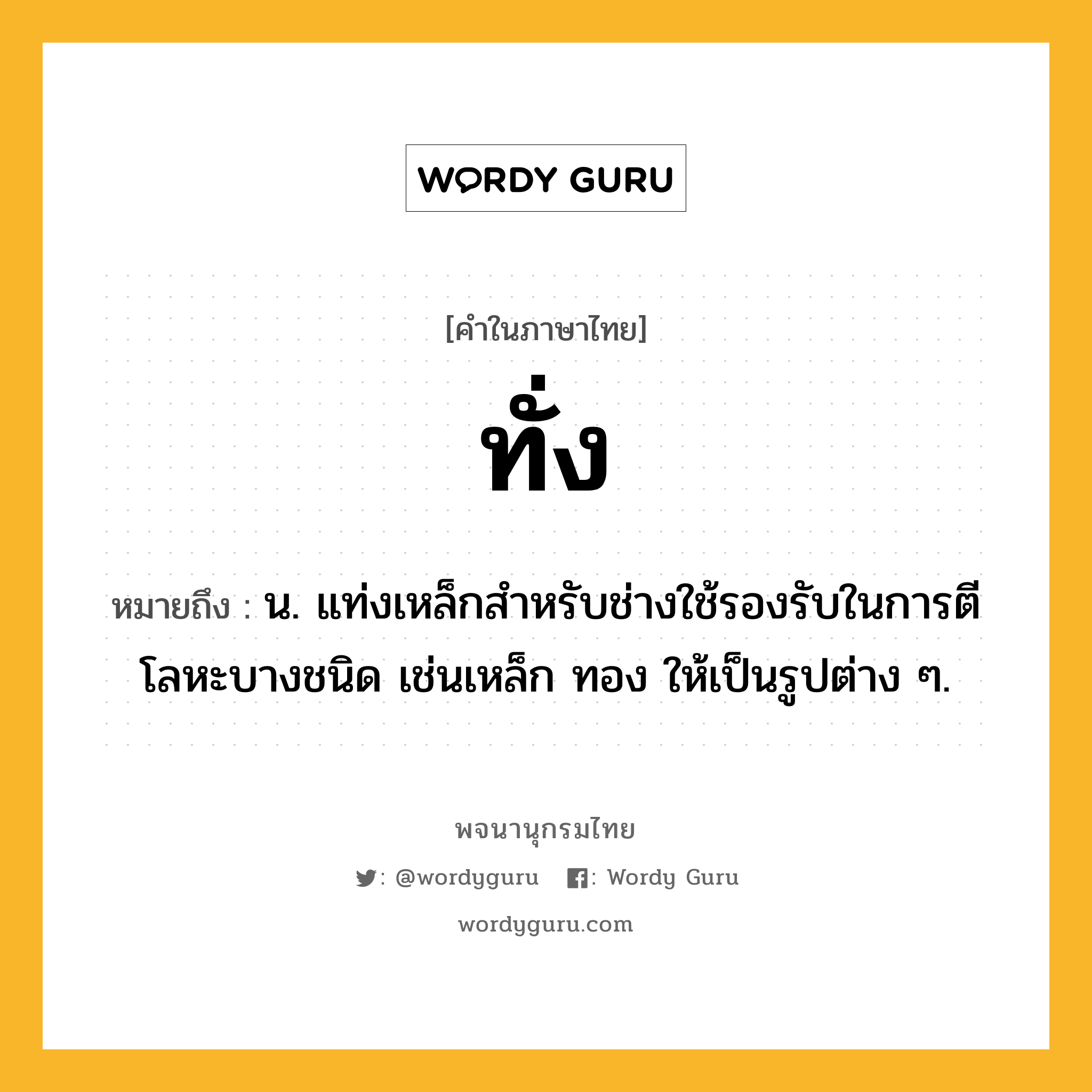 ทั่ง หมายถึงอะไร?, คำในภาษาไทย ทั่ง หมายถึง น. แท่งเหล็กสําหรับช่างใช้รองรับในการตีโลหะบางชนิด เช่นเหล็ก ทอง ให้เป็นรูปต่าง ๆ.