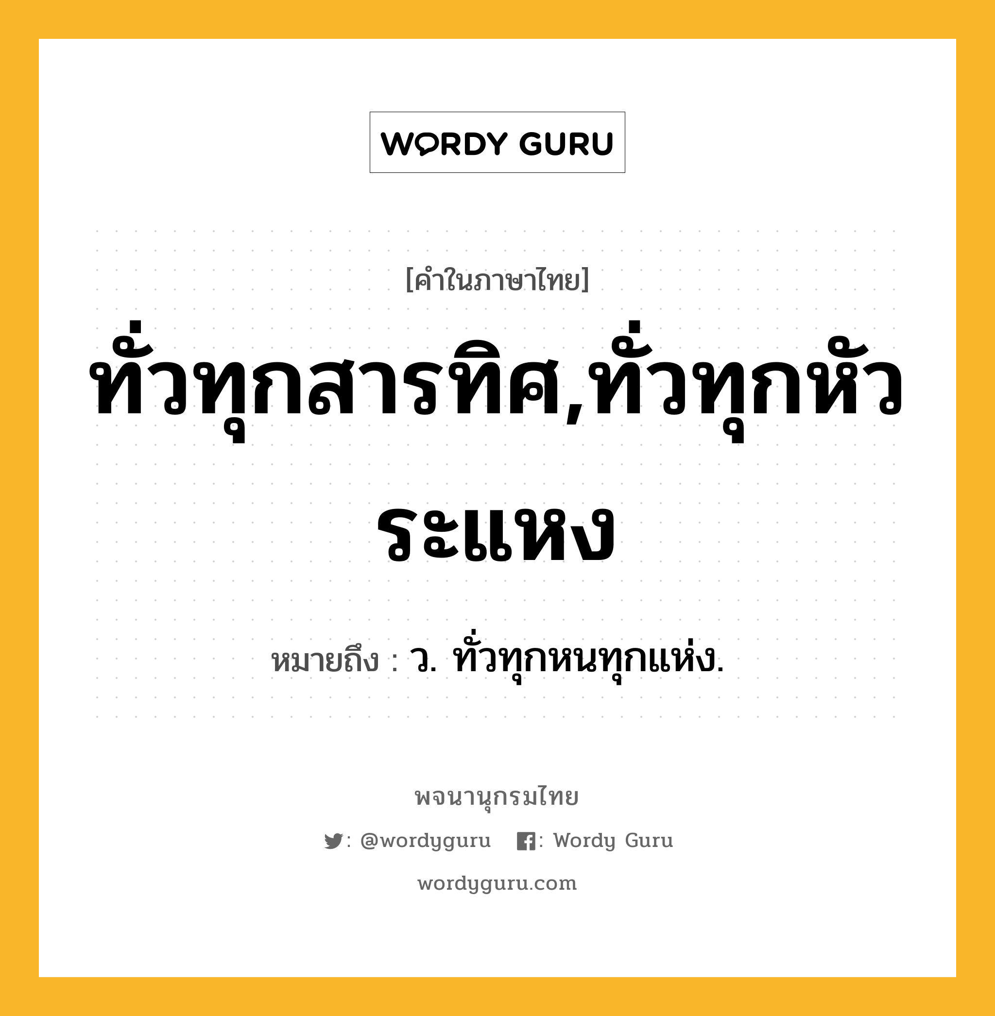 ทั่วทุกสารทิศ,ทั่วทุกหัวระแหง หมายถึงอะไร?, คำในภาษาไทย ทั่วทุกสารทิศ,ทั่วทุกหัวระแหง หมายถึง ว. ทั่วทุกหนทุกแห่ง.