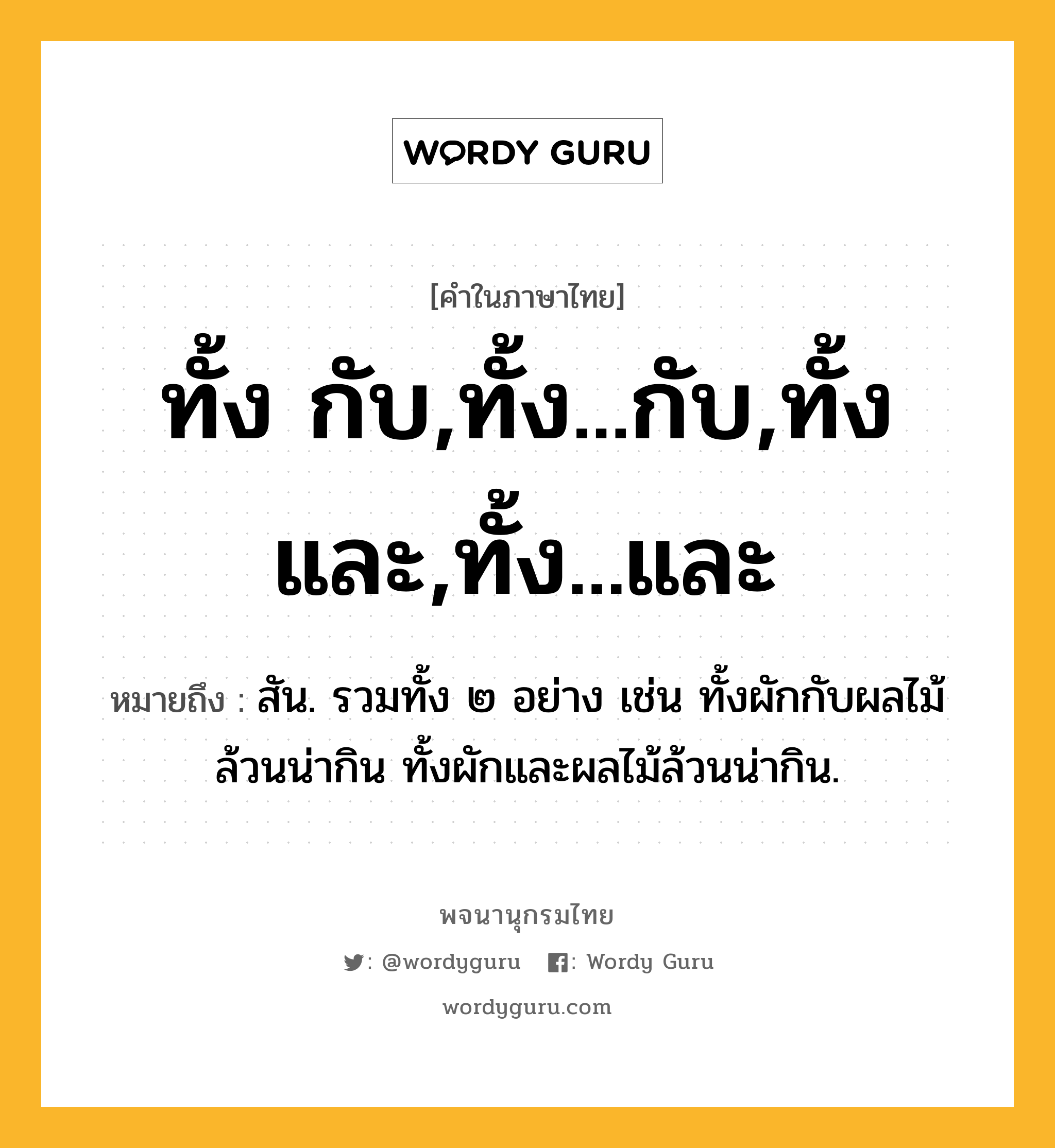 ทั้ง กับ,ทั้ง...กับ,ทั้ง และ,ทั้ง...และ หมายถึงอะไร?, คำในภาษาไทย ทั้ง กับ,ทั้ง...กับ,ทั้ง และ,ทั้ง...และ หมายถึง สัน. รวมทั้ง ๒ อย่าง เช่น ทั้งผักกับผลไม้ล้วนน่ากิน ทั้งผักและผลไม้ล้วนน่ากิน.