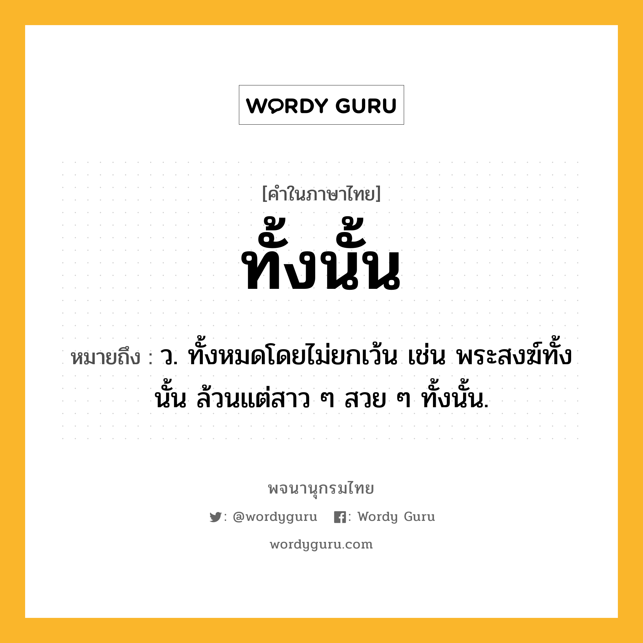 ทั้งนั้น หมายถึงอะไร?, คำในภาษาไทย ทั้งนั้น หมายถึง ว. ทั้งหมดโดยไม่ยกเว้น เช่น พระสงฆ์ทั้งนั้น ล้วนแต่สาว ๆ สวย ๆ ทั้งนั้น.