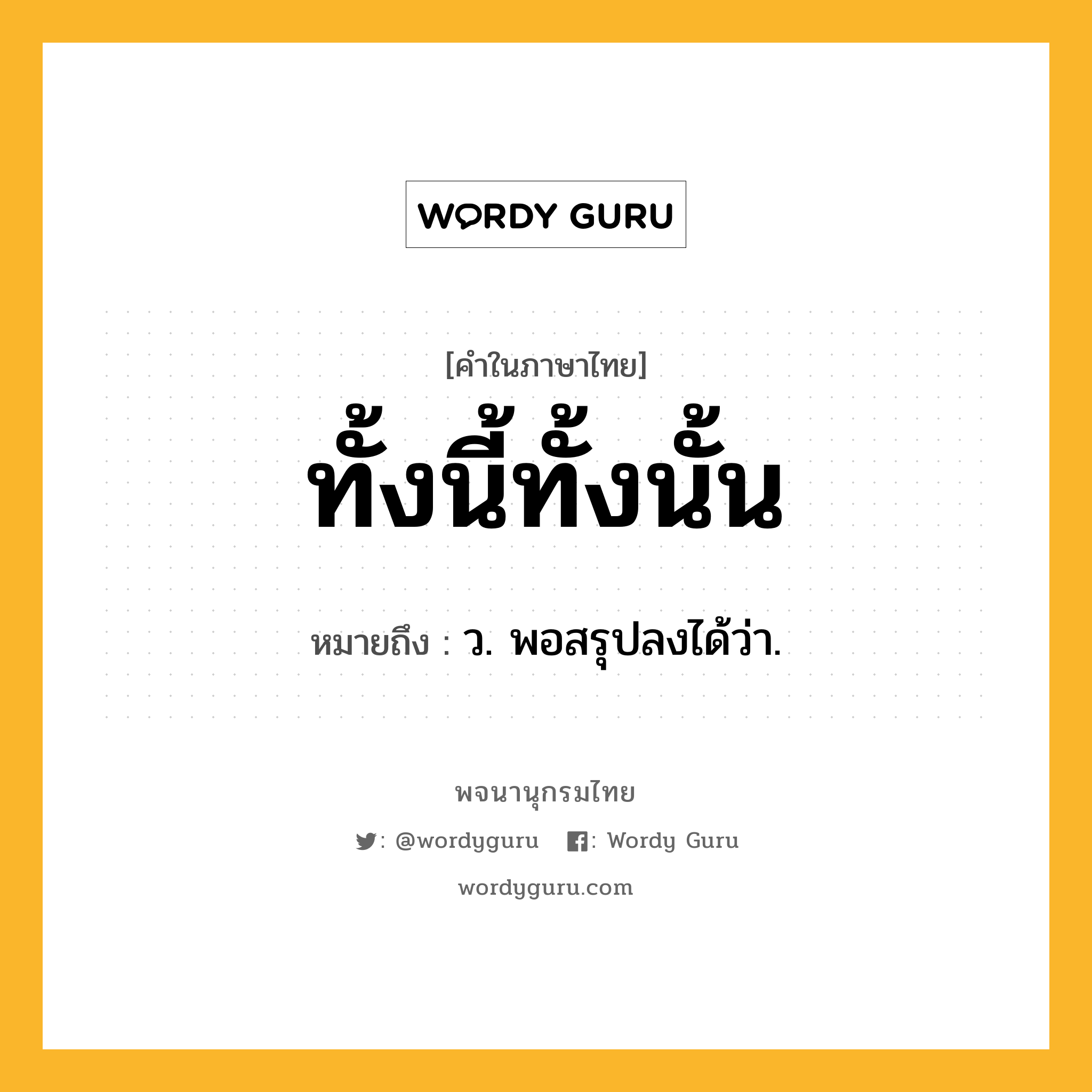 ทั้งนี้ทั้งนั้น หมายถึงอะไร?, คำในภาษาไทย ทั้งนี้ทั้งนั้น หมายถึง ว. พอสรุปลงได้ว่า.