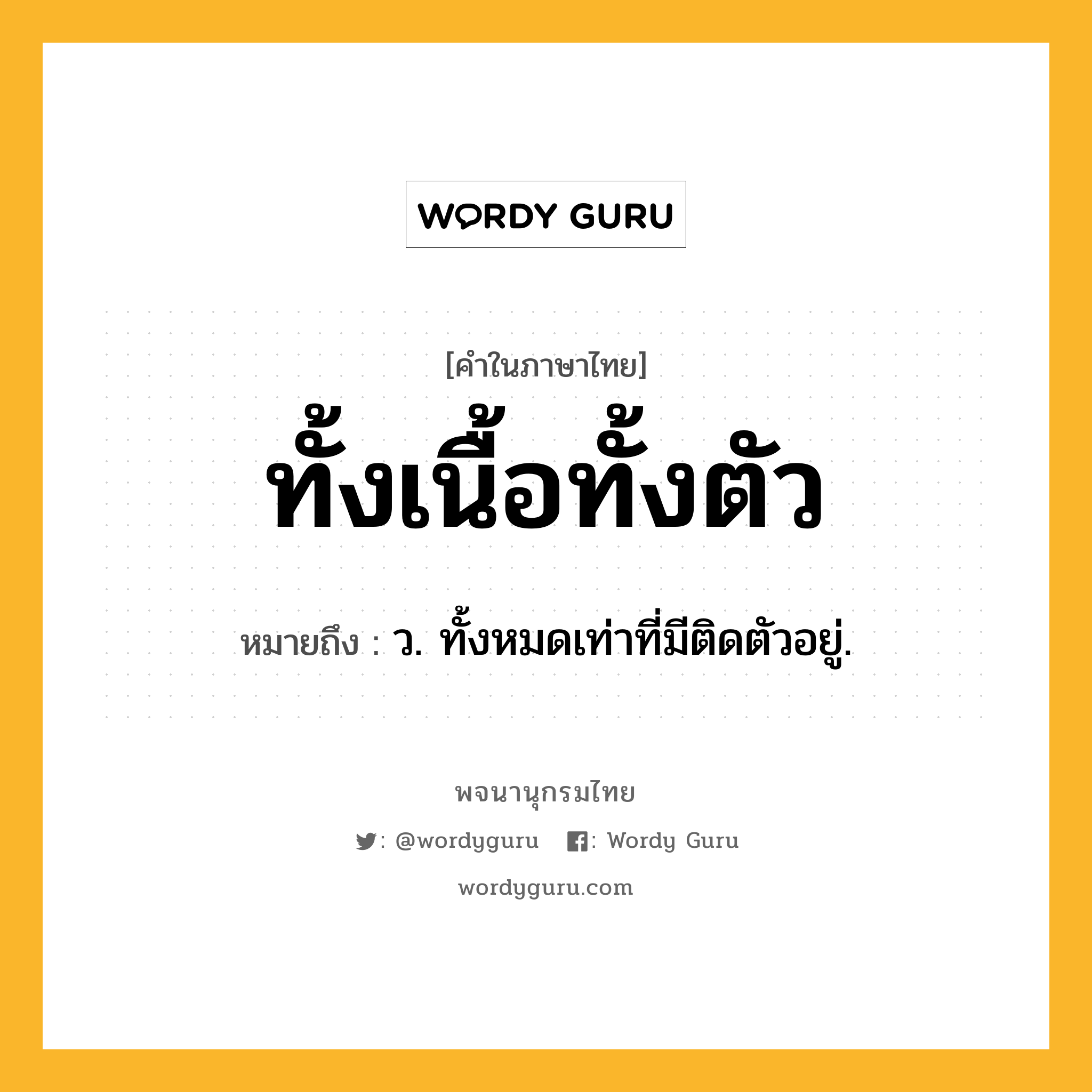 ทั้งเนื้อทั้งตัว หมายถึงอะไร?, คำในภาษาไทย ทั้งเนื้อทั้งตัว หมายถึง ว. ทั้งหมดเท่าที่มีติดตัวอยู่.