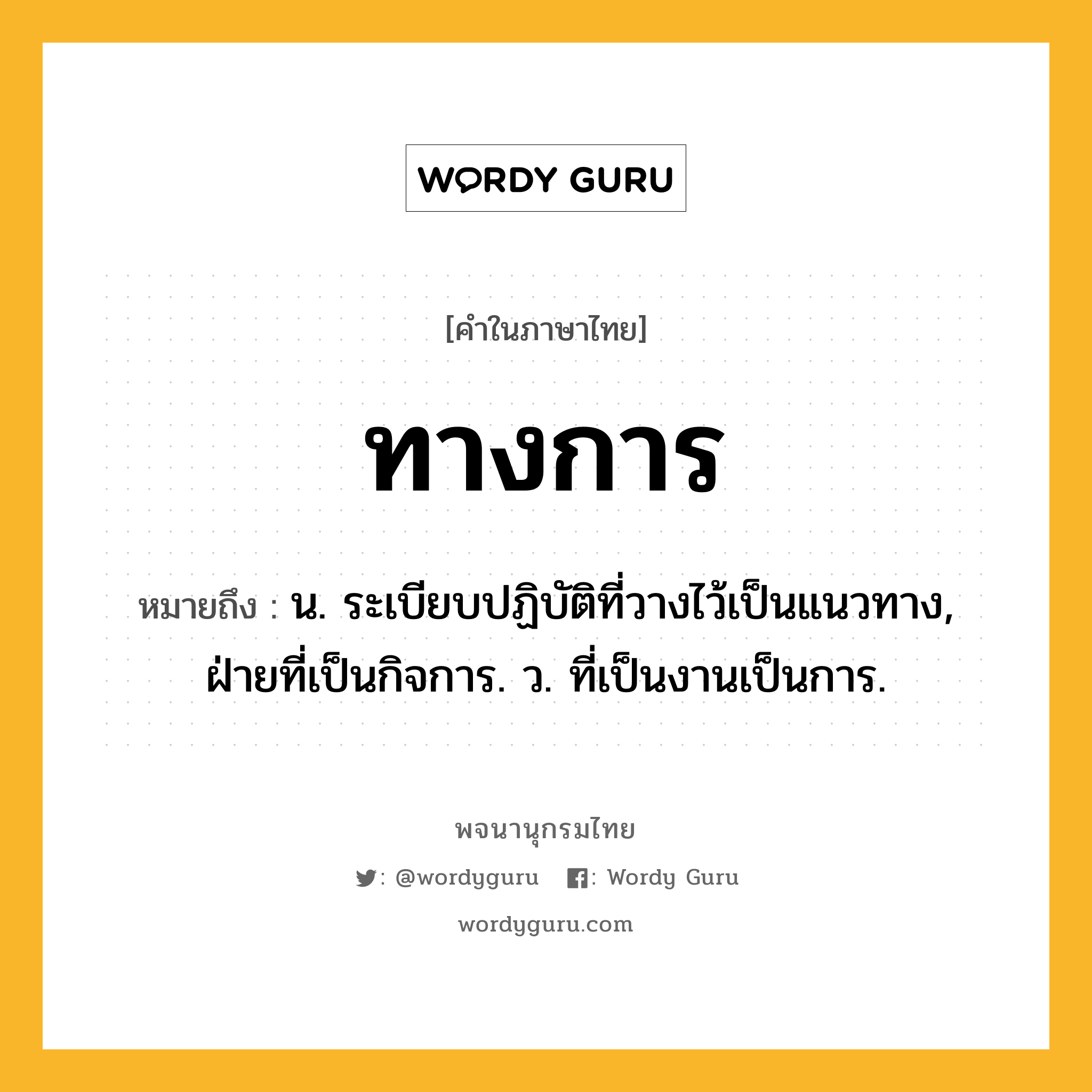 ทางการ หมายถึงอะไร?, คำในภาษาไทย ทางการ หมายถึง น. ระเบียบปฏิบัติที่วางไว้เป็นแนวทาง, ฝ่ายที่เป็นกิจการ. ว. ที่เป็นงานเป็นการ.