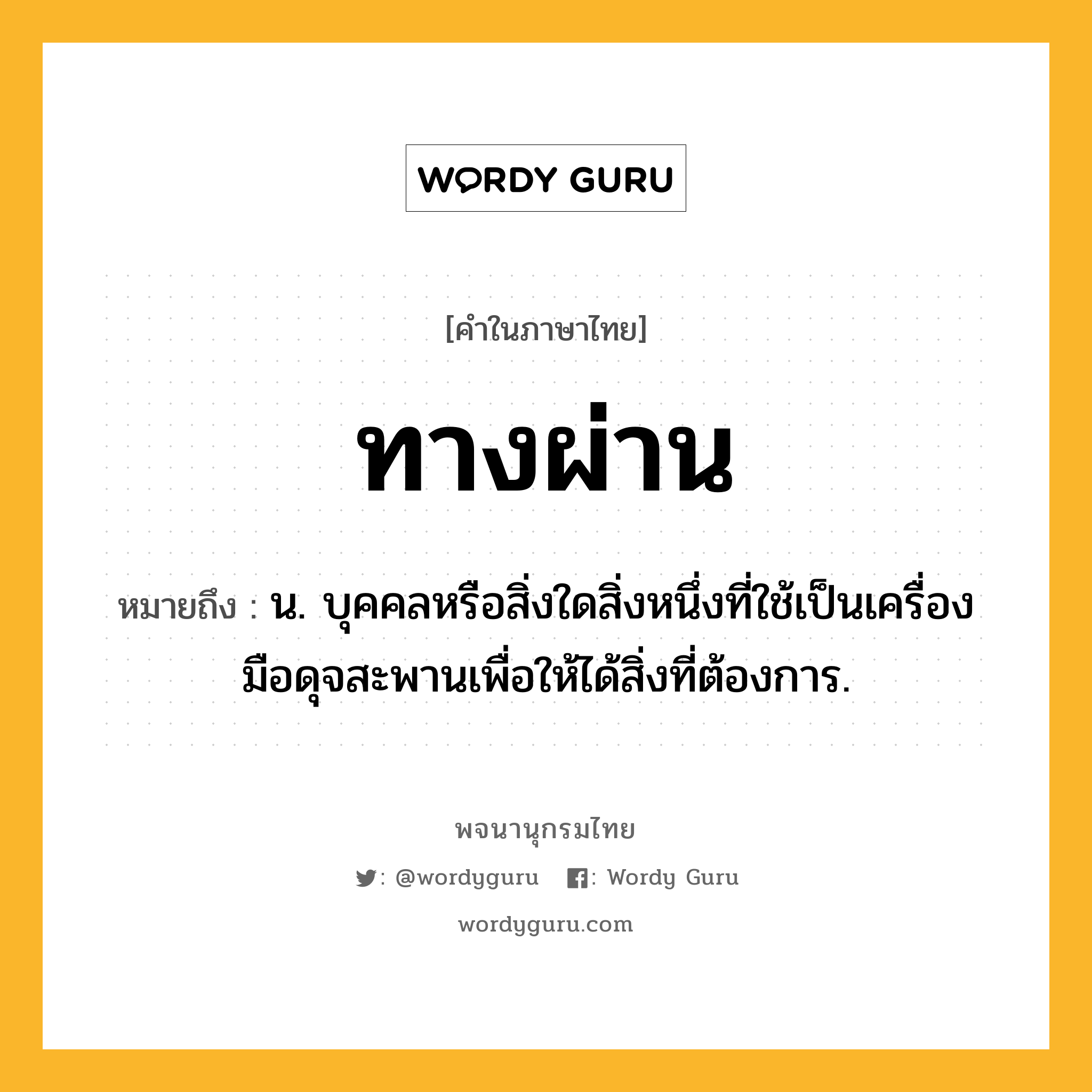 ทางผ่าน หมายถึงอะไร?, คำในภาษาไทย ทางผ่าน หมายถึง น. บุคคลหรือสิ่งใดสิ่งหนึ่งที่ใช้เป็นเครื่องมือดุจสะพานเพื่อให้ได้สิ่งที่ต้องการ.