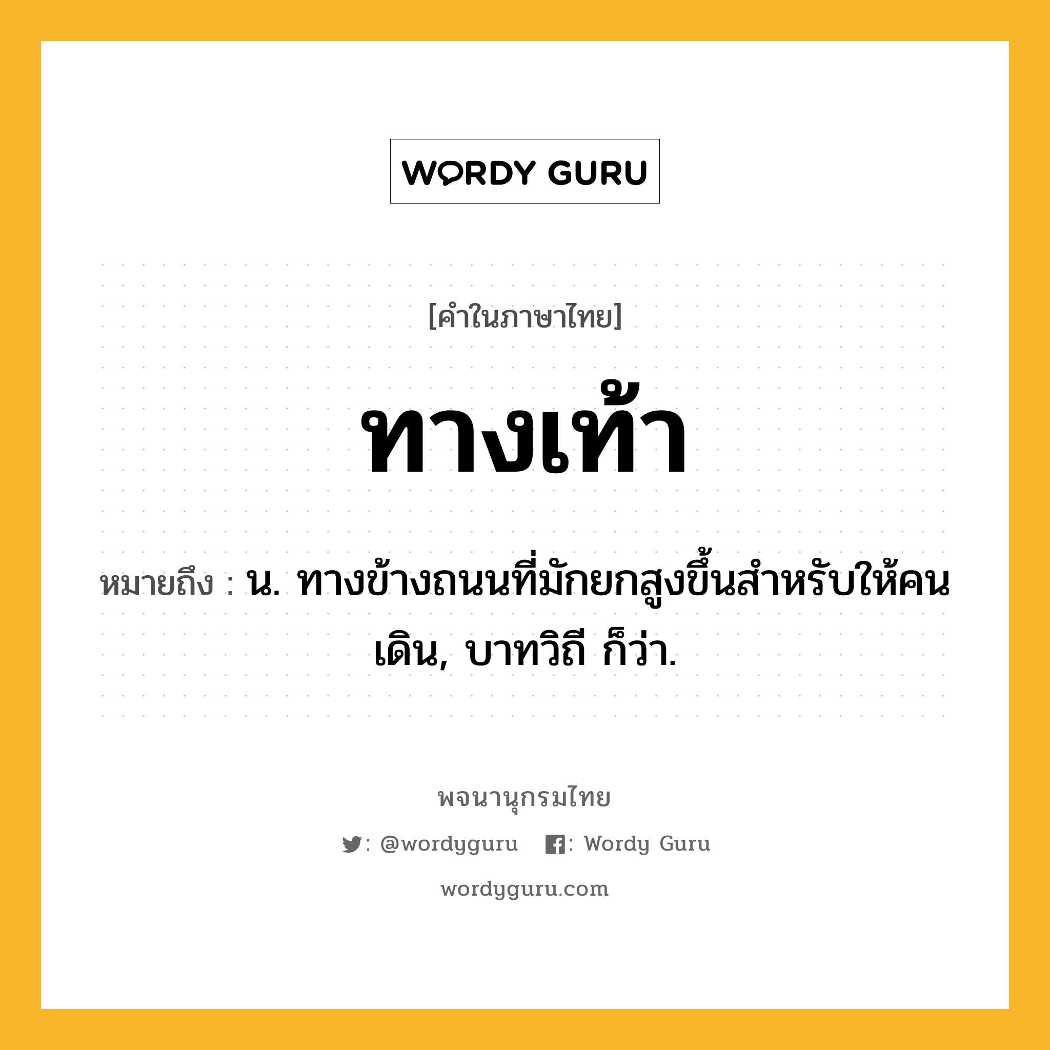 ทางเท้า หมายถึงอะไร?, คำในภาษาไทย ทางเท้า หมายถึง น. ทางข้างถนนที่มักยกสูงขึ้นสำหรับให้คนเดิน, บาทวิถี ก็ว่า.