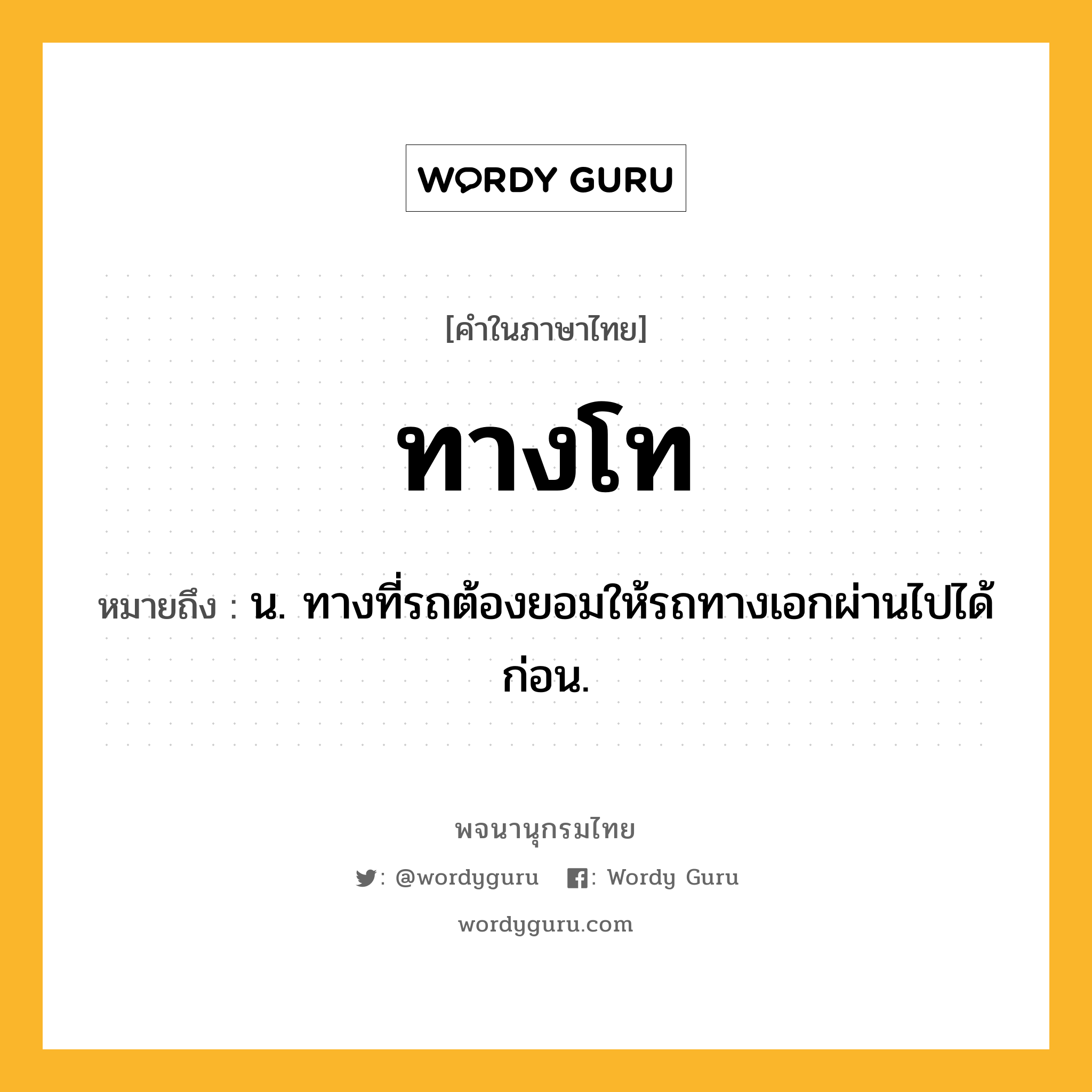 ทางโท หมายถึงอะไร?, คำในภาษาไทย ทางโท หมายถึง น. ทางที่รถต้องยอมให้รถทางเอกผ่านไปได้ก่อน.