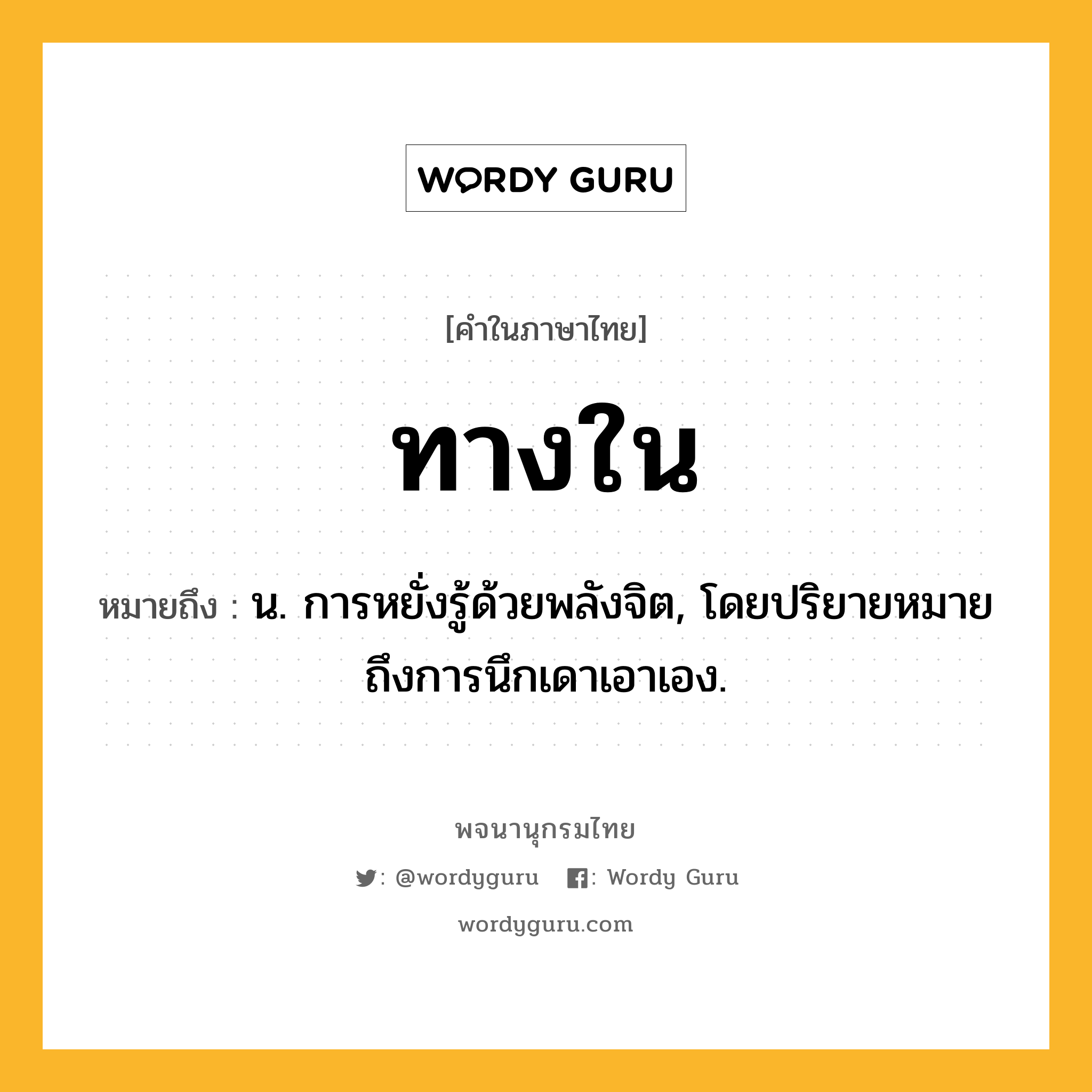 ทางใน หมายถึงอะไร?, คำในภาษาไทย ทางใน หมายถึง น. การหยั่งรู้ด้วยพลังจิต, โดยปริยายหมายถึงการนึกเดาเอาเอง.