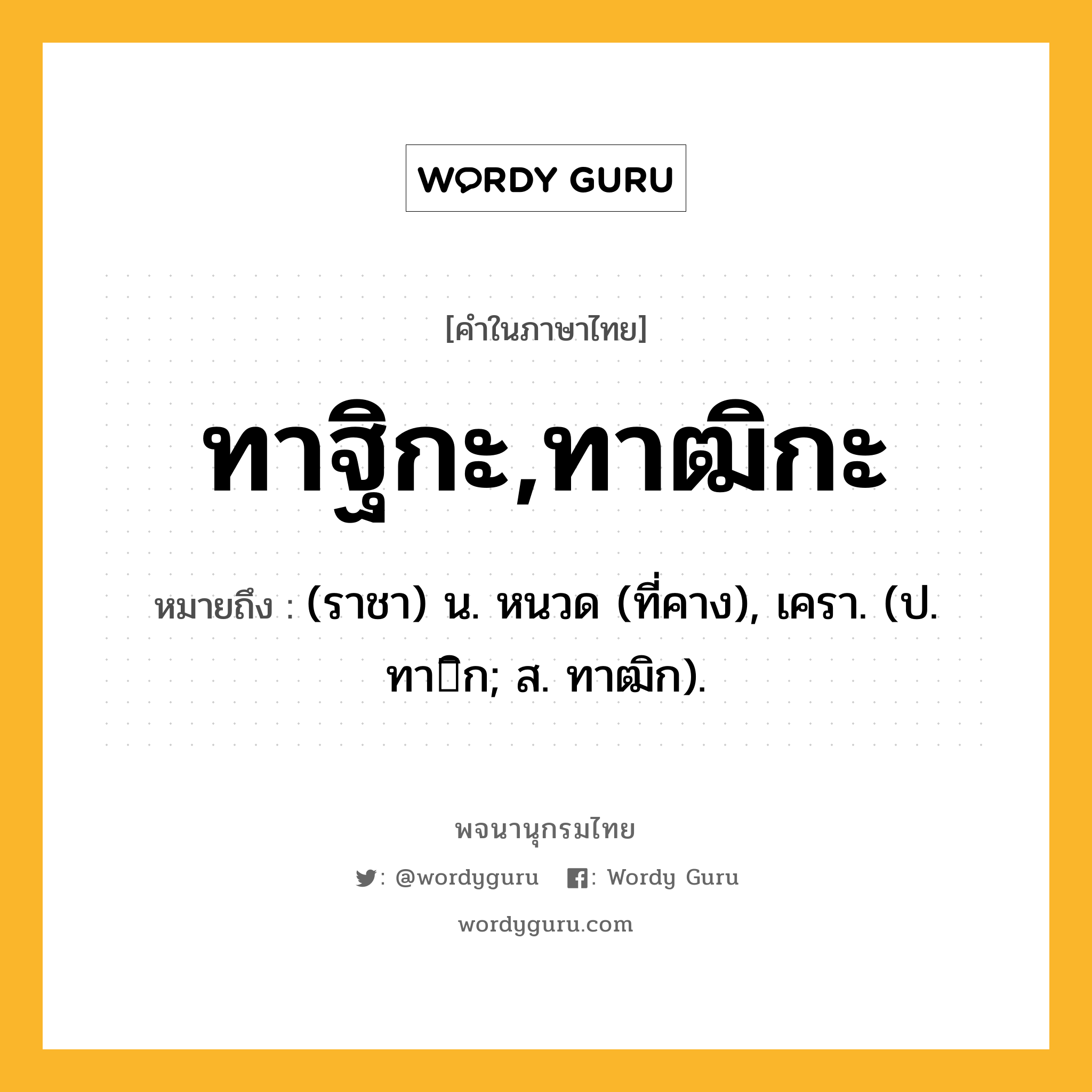 ทาฐิกะ,ทาฒิกะ หมายถึงอะไร?, คำในภาษาไทย ทาฐิกะ,ทาฒิกะ หมายถึง (ราชา) น. หนวด (ที่คาง), เครา. (ป. ทาิก; ส. ทาฒิก).