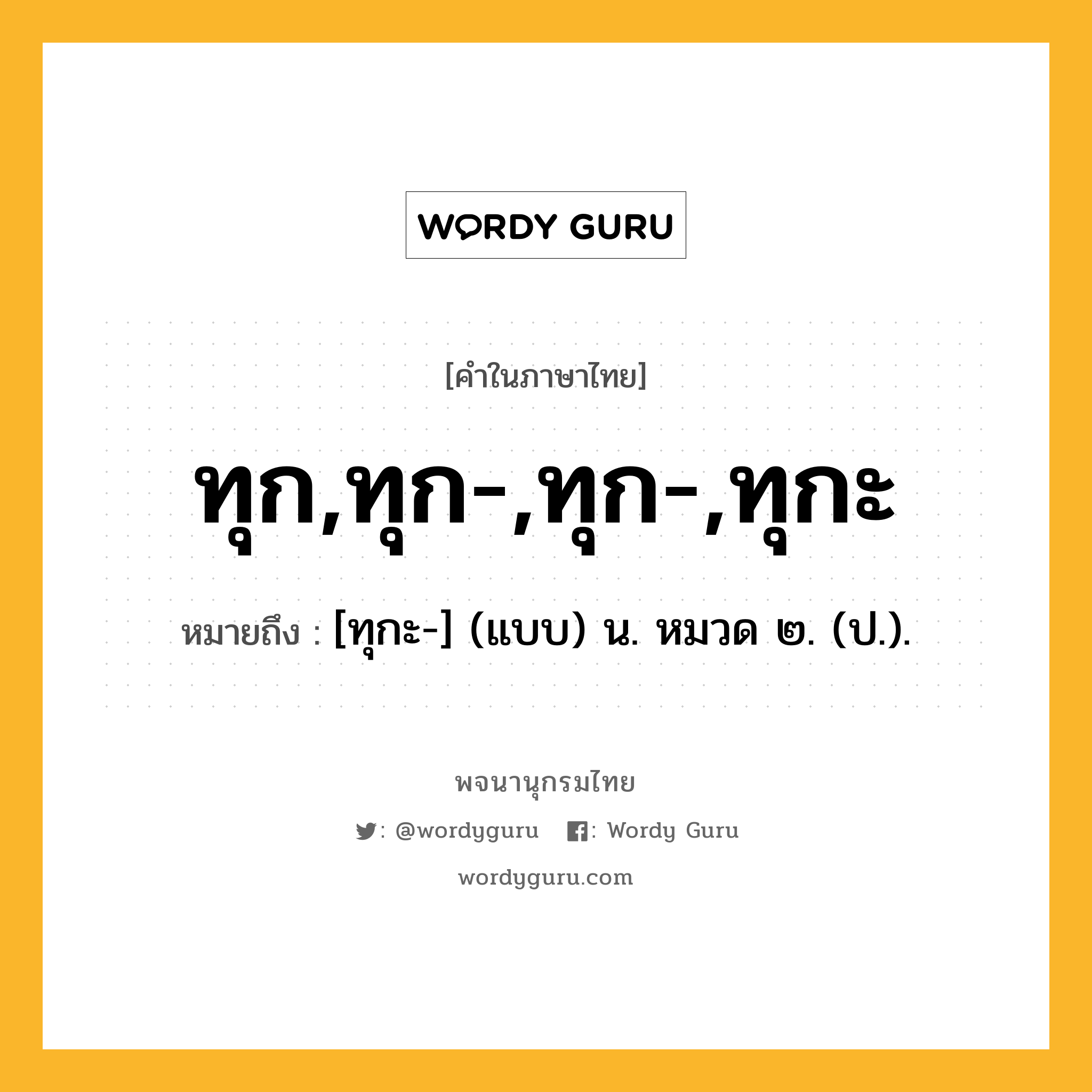 ทุก,ทุก-,ทุก-,ทุกะ หมายถึงอะไร?, คำในภาษาไทย ทุก,ทุก-,ทุก-,ทุกะ หมายถึง [ทุกะ-] (แบบ) น. หมวด ๒. (ป.).