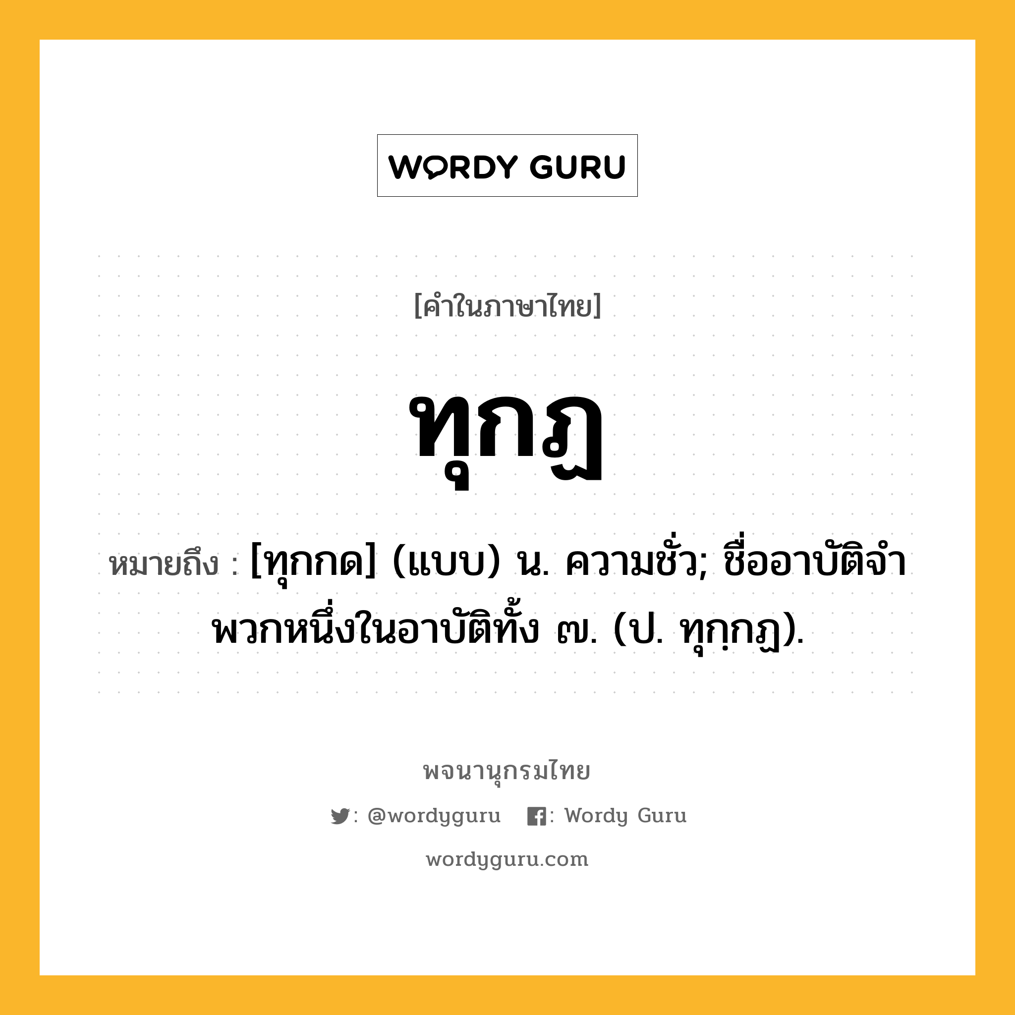 ทุกฏ หมายถึงอะไร?, คำในภาษาไทย ทุกฏ หมายถึง [ทุกกด] (แบบ) น. ความชั่ว; ชื่ออาบัติจําพวกหนึ่งในอาบัติทั้ง ๗. (ป. ทุกฺกฏ).