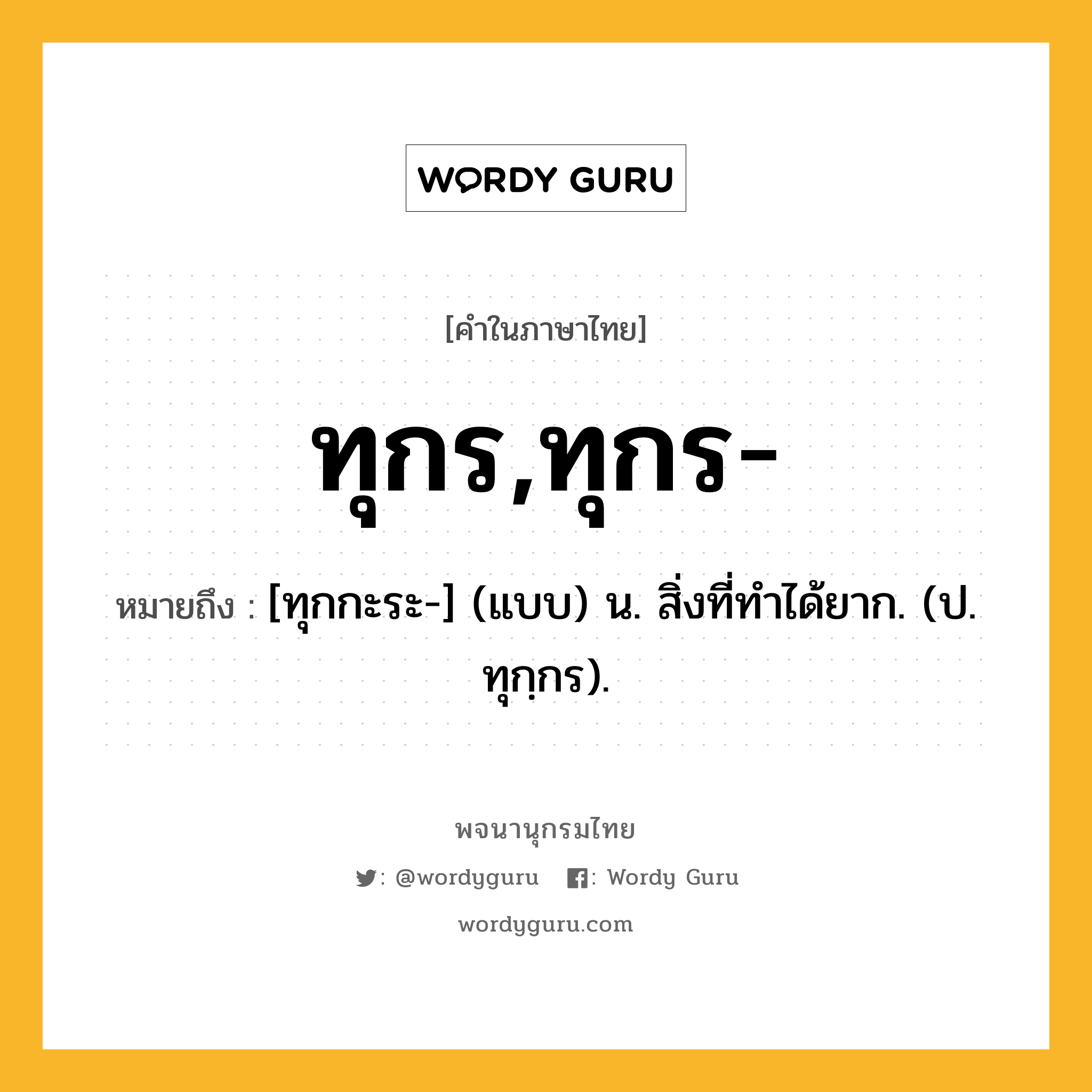 ทุกร,ทุกร- หมายถึงอะไร?, คำในภาษาไทย ทุกร,ทุกร- หมายถึง [ทุกกะระ-] (แบบ) น. สิ่งที่ทําได้ยาก. (ป. ทุกฺกร).