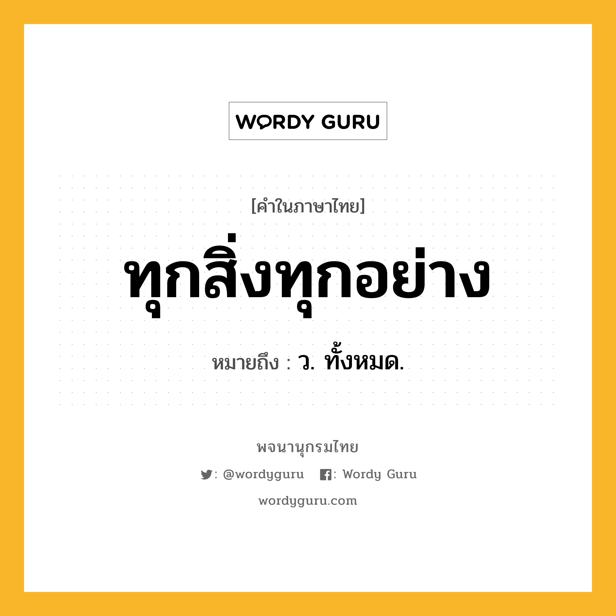 ทุกสิ่งทุกอย่าง หมายถึงอะไร?, คำในภาษาไทย ทุกสิ่งทุกอย่าง หมายถึง ว. ทั้งหมด.