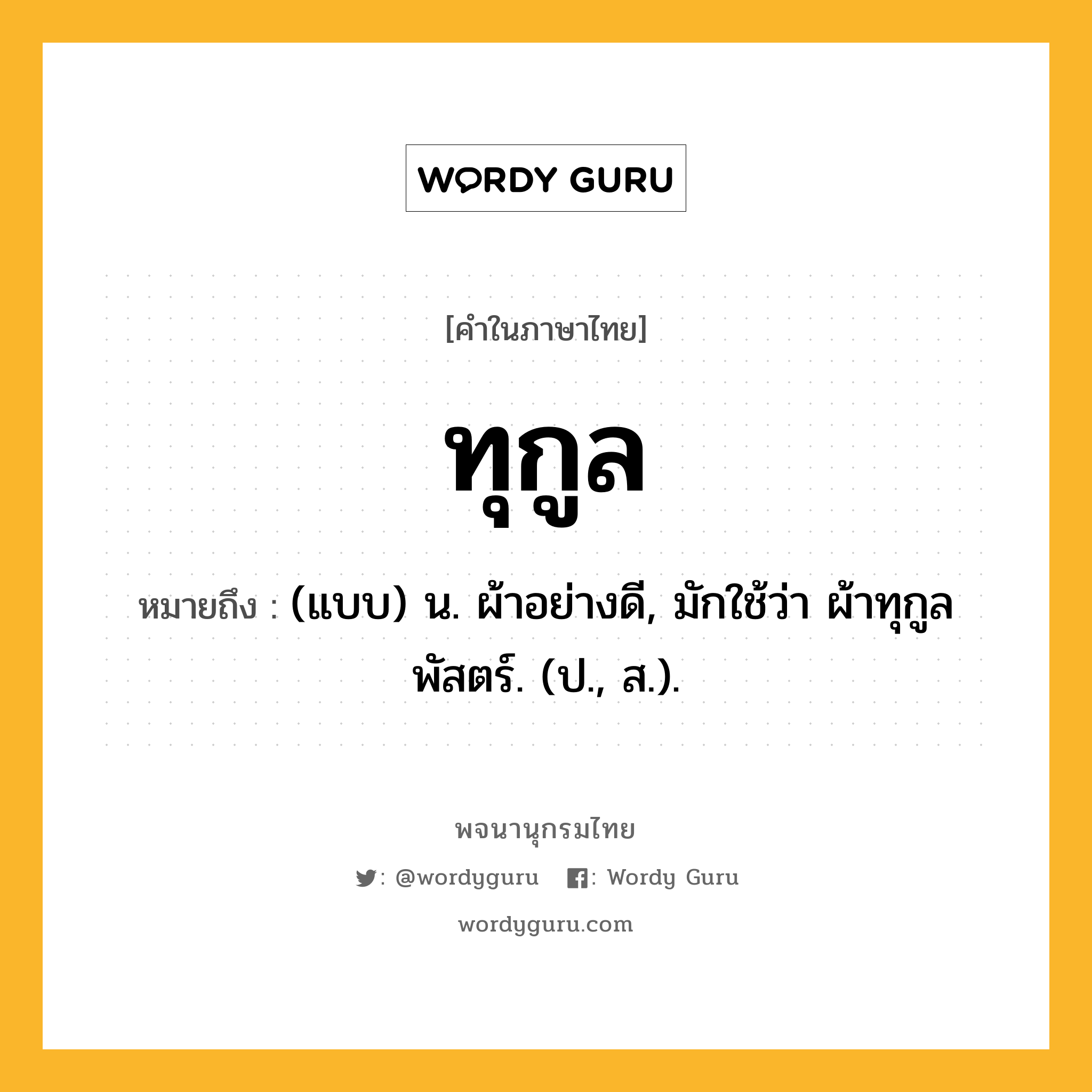 ทุกูล หมายถึงอะไร?, คำในภาษาไทย ทุกูล หมายถึง (แบบ) น. ผ้าอย่างดี, มักใช้ว่า ผ้าทุกูลพัสตร์. (ป., ส.).