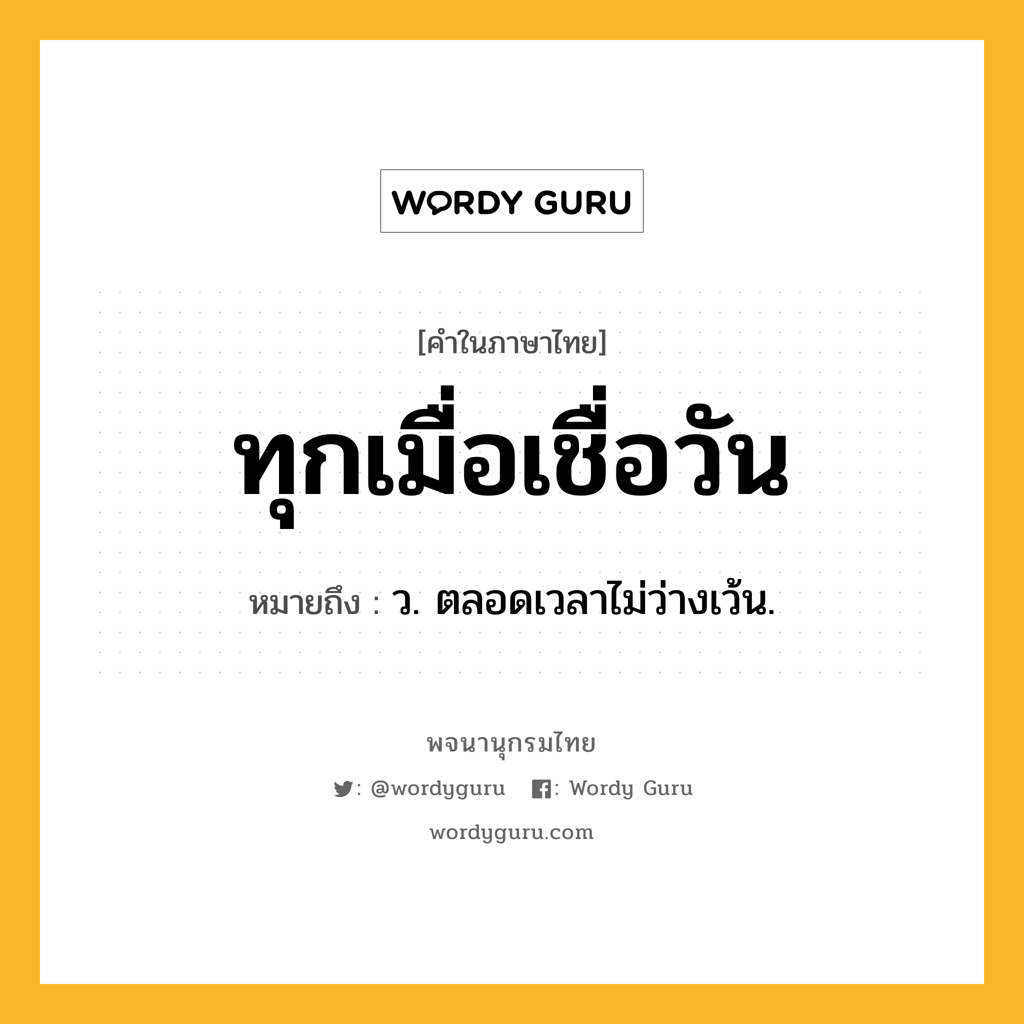 ทุกเมื่อเชื่อวัน หมายถึงอะไร?, คำในภาษาไทย ทุกเมื่อเชื่อวัน หมายถึง ว. ตลอดเวลาไม่ว่างเว้น.