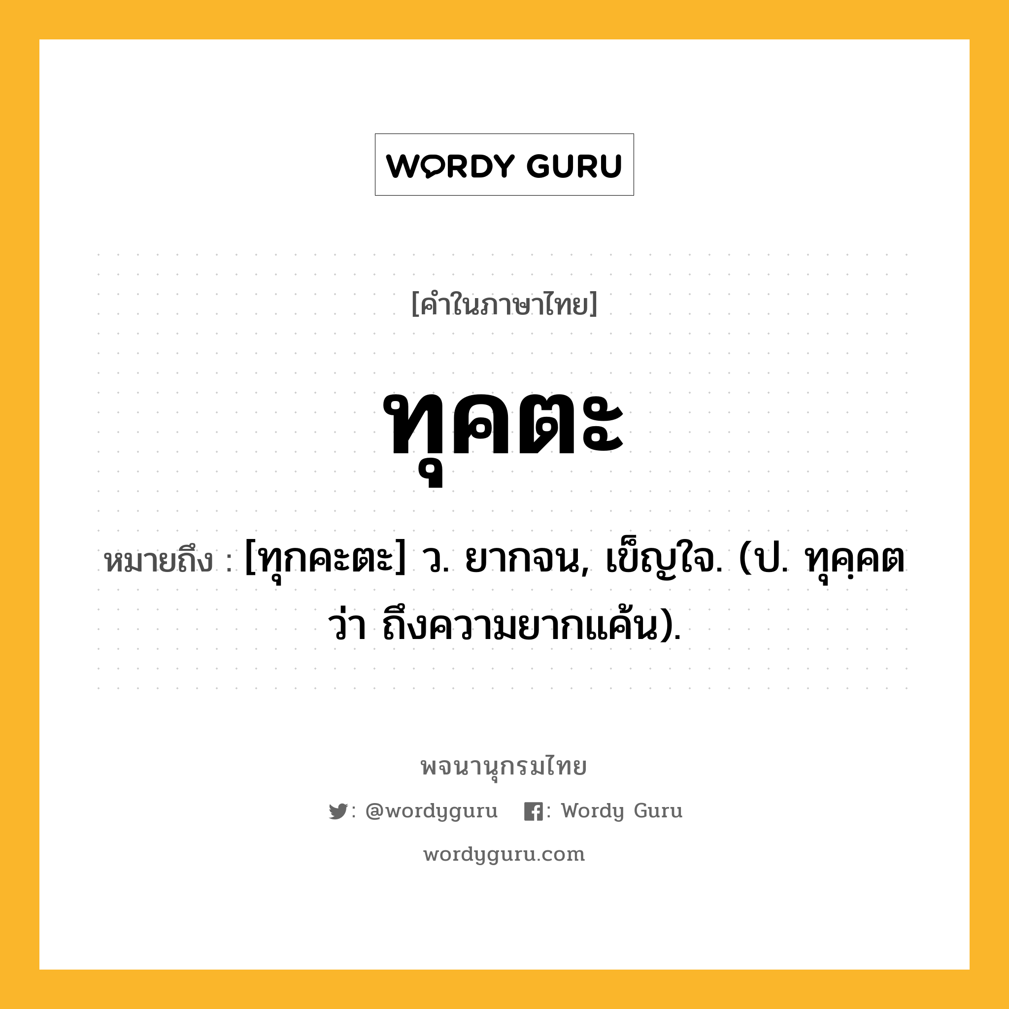 ทุคตะ หมายถึงอะไร?, คำในภาษาไทย ทุคตะ หมายถึง [ทุกคะตะ] ว. ยากจน, เข็ญใจ. (ป. ทุคฺคต ว่า ถึงความยากแค้น).