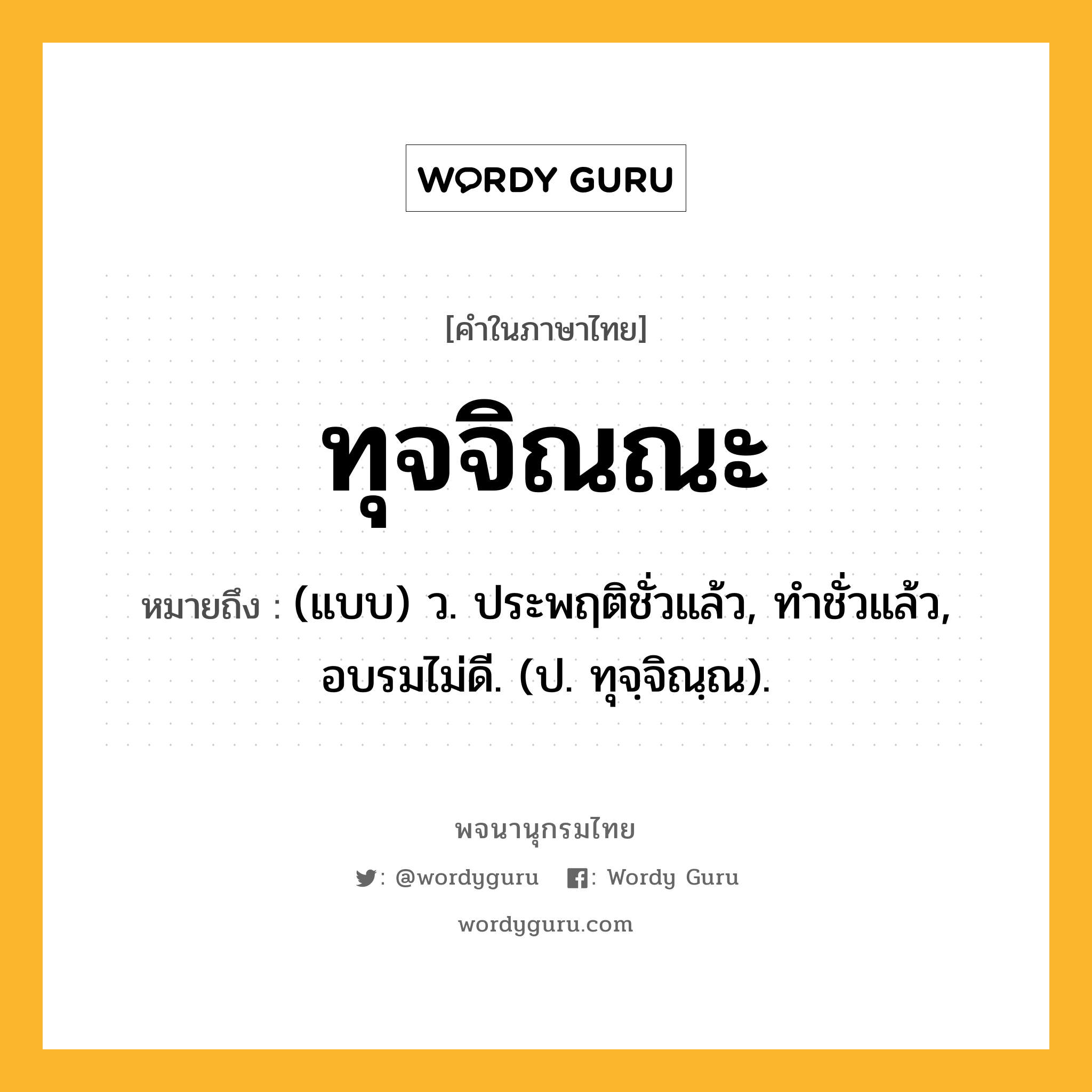 ทุจจิณณะ หมายถึงอะไร?, คำในภาษาไทย ทุจจิณณะ หมายถึง (แบบ) ว. ประพฤติชั่วแล้ว, ทําชั่วแล้ว, อบรมไม่ดี. (ป. ทุจฺจิณฺณ).