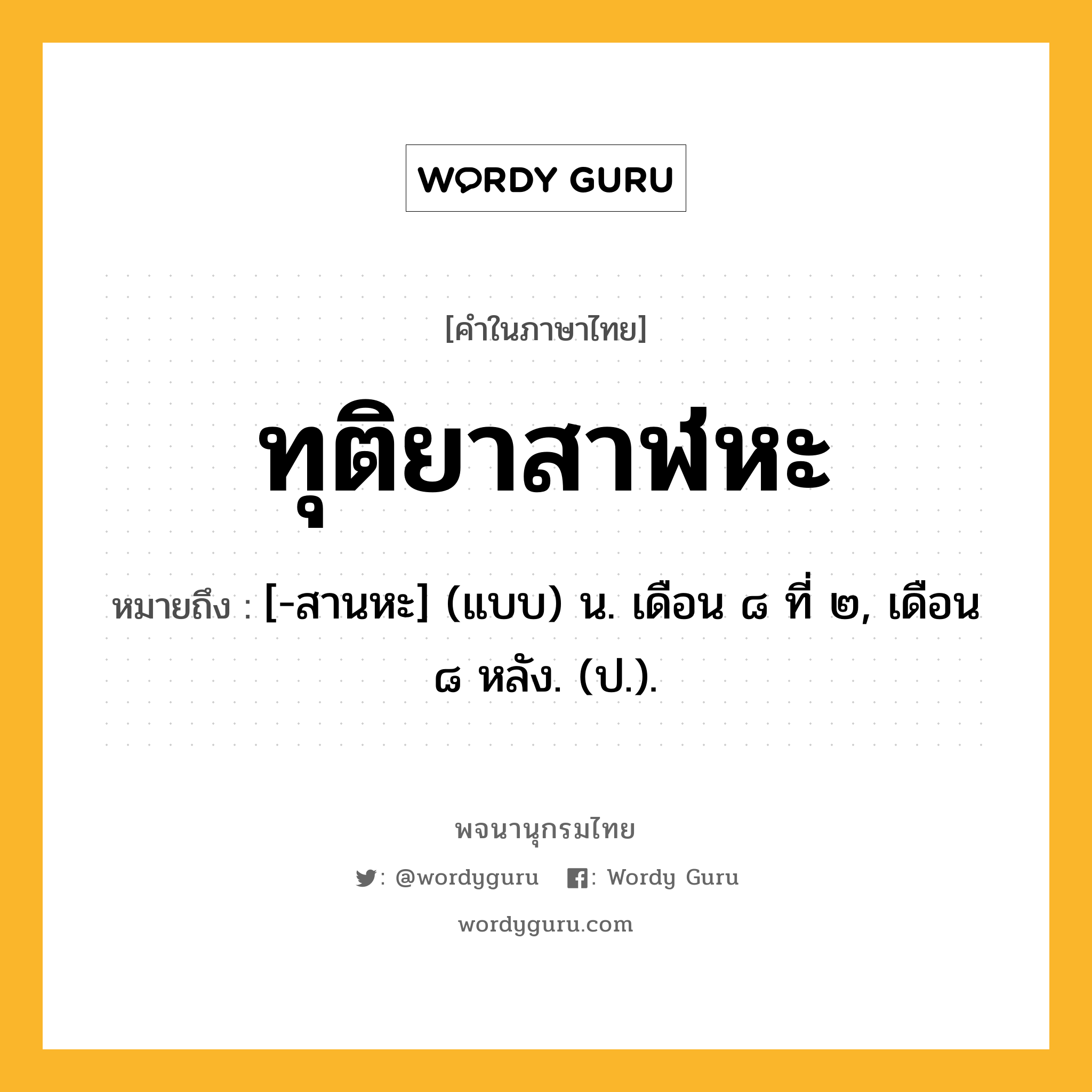 ทุติยาสาฬหะ หมายถึงอะไร?, คำในภาษาไทย ทุติยาสาฬหะ หมายถึง [-สานหะ] (แบบ) น. เดือน ๘ ที่ ๒, เดือน ๘ หลัง. (ป.).