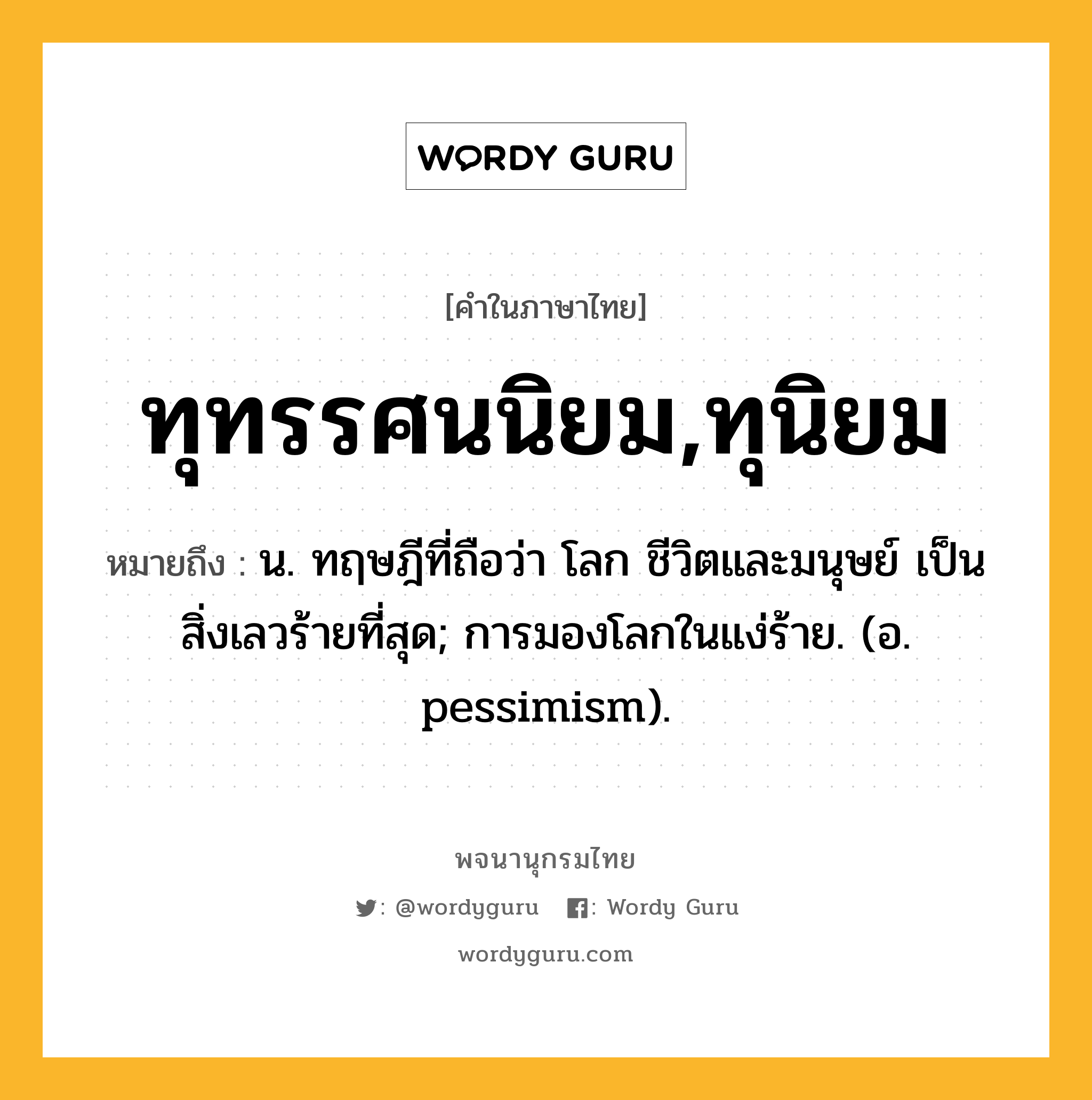 ทุทรรศนนิยม,ทุนิยม หมายถึงอะไร?, คำในภาษาไทย ทุทรรศนนิยม,ทุนิยม หมายถึง น. ทฤษฎีที่ถือว่า โลก ชีวิตและมนุษย์ เป็นสิ่งเลวร้ายที่สุด; การมองโลกในแง่ร้าย. (อ. pessimism).