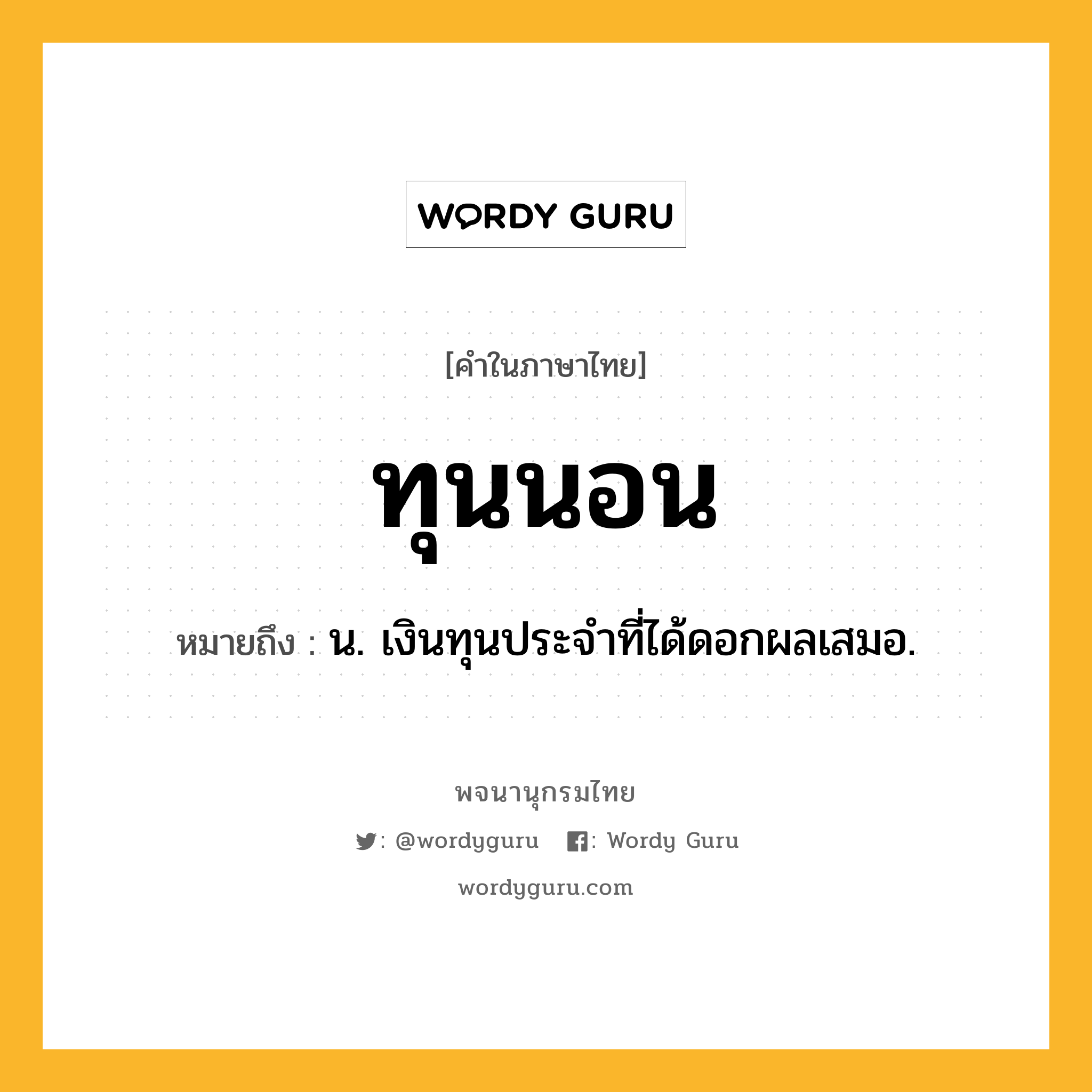 ทุนนอน หมายถึงอะไร?, คำในภาษาไทย ทุนนอน หมายถึง น. เงินทุนประจําที่ได้ดอกผลเสมอ.