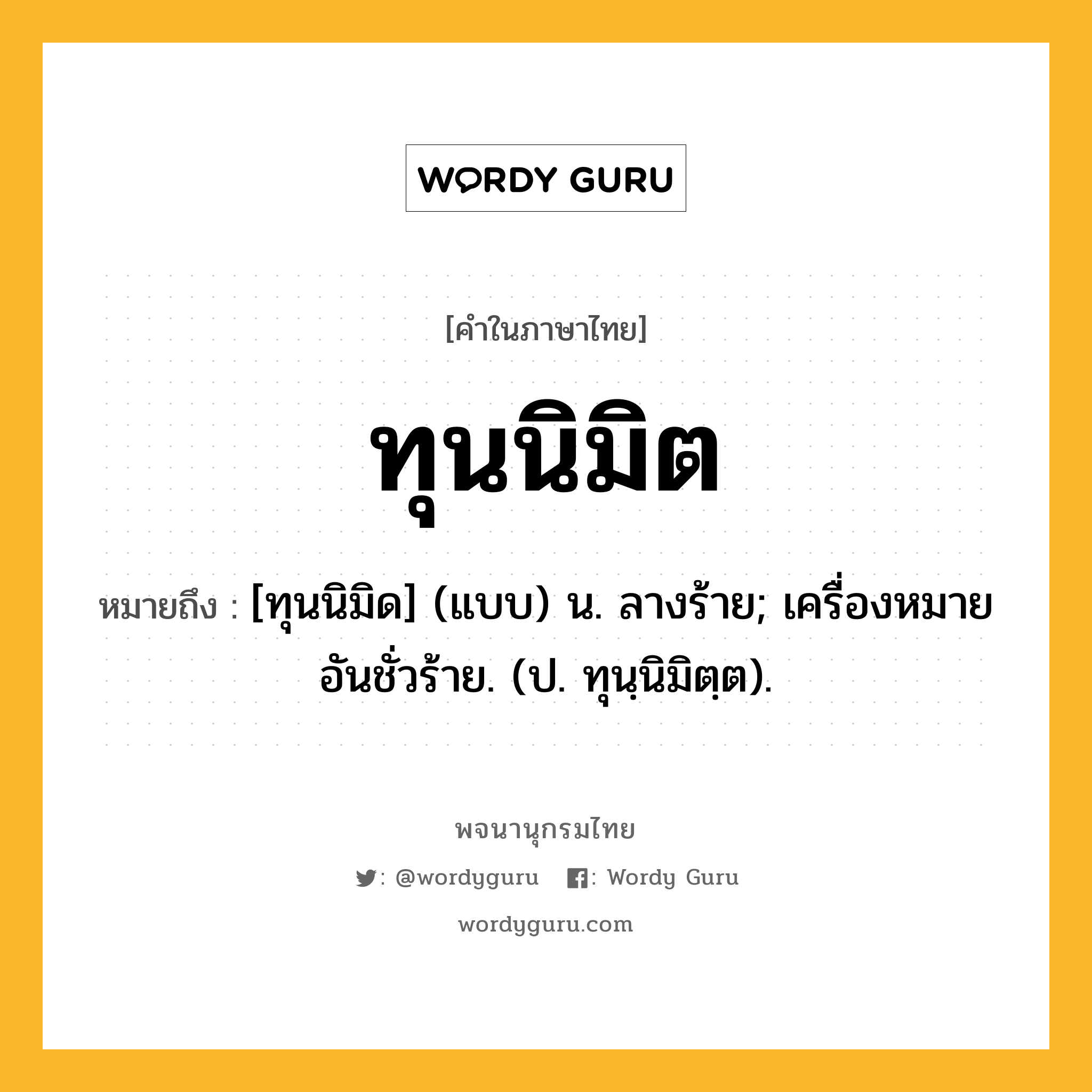 ทุนนิมิต หมายถึงอะไร?, คำในภาษาไทย ทุนนิมิต หมายถึง [ทุนนิมิด] (แบบ) น. ลางร้าย; เครื่องหมายอันชั่วร้าย. (ป. ทุนฺนิมิตฺต).