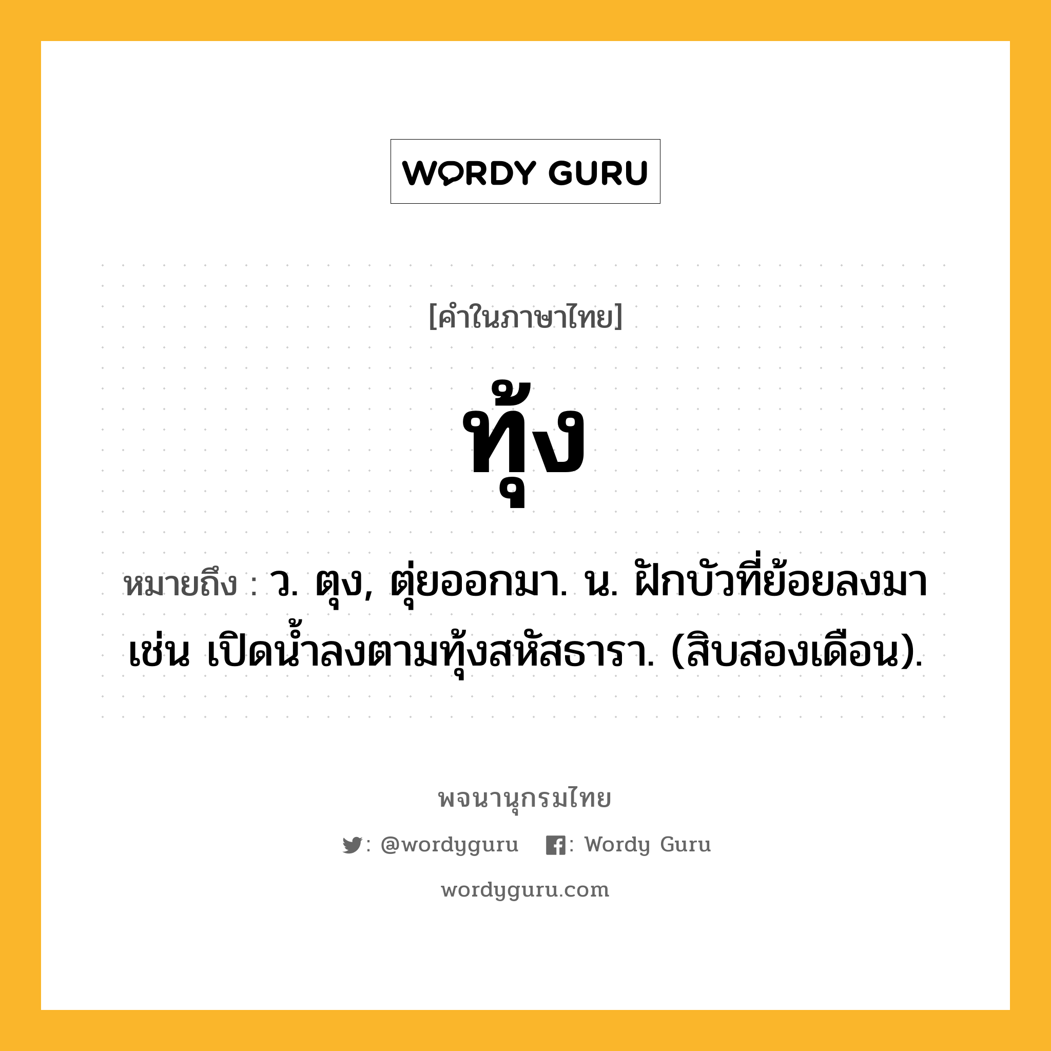 ทุ้ง หมายถึงอะไร?, คำในภาษาไทย ทุ้ง หมายถึง ว. ตุง, ตุ่ยออกมา. น. ฝักบัวที่ย้อยลงมา เช่น เปิดนํ้าลงตามทุ้งสหัสธารา. (สิบสองเดือน).