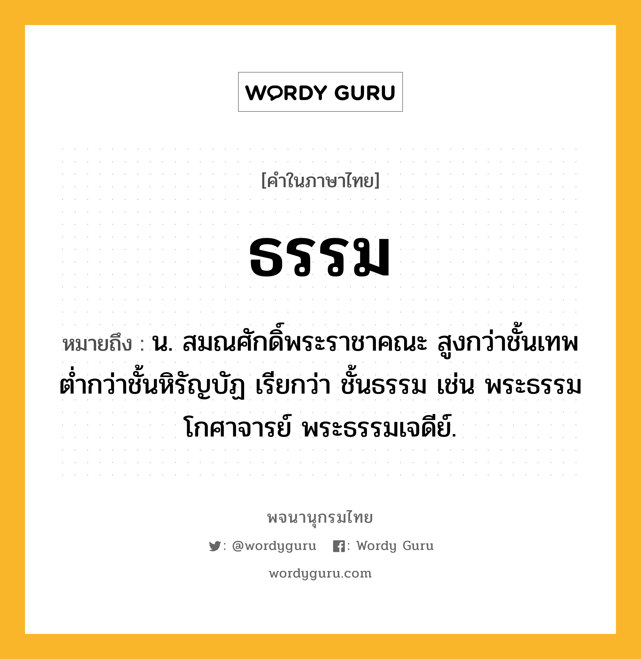 ธรรม หมายถึงอะไร?, คำในภาษาไทย ธรรม หมายถึง น. สมณศักดิ์พระราชาคณะ สูงกว่าชั้นเทพ ตํ่ากว่าชั้นหิรัญบัฏ เรียกว่า ชั้นธรรม เช่น พระธรรมโกศาจารย์ พระธรรมเจดีย์.