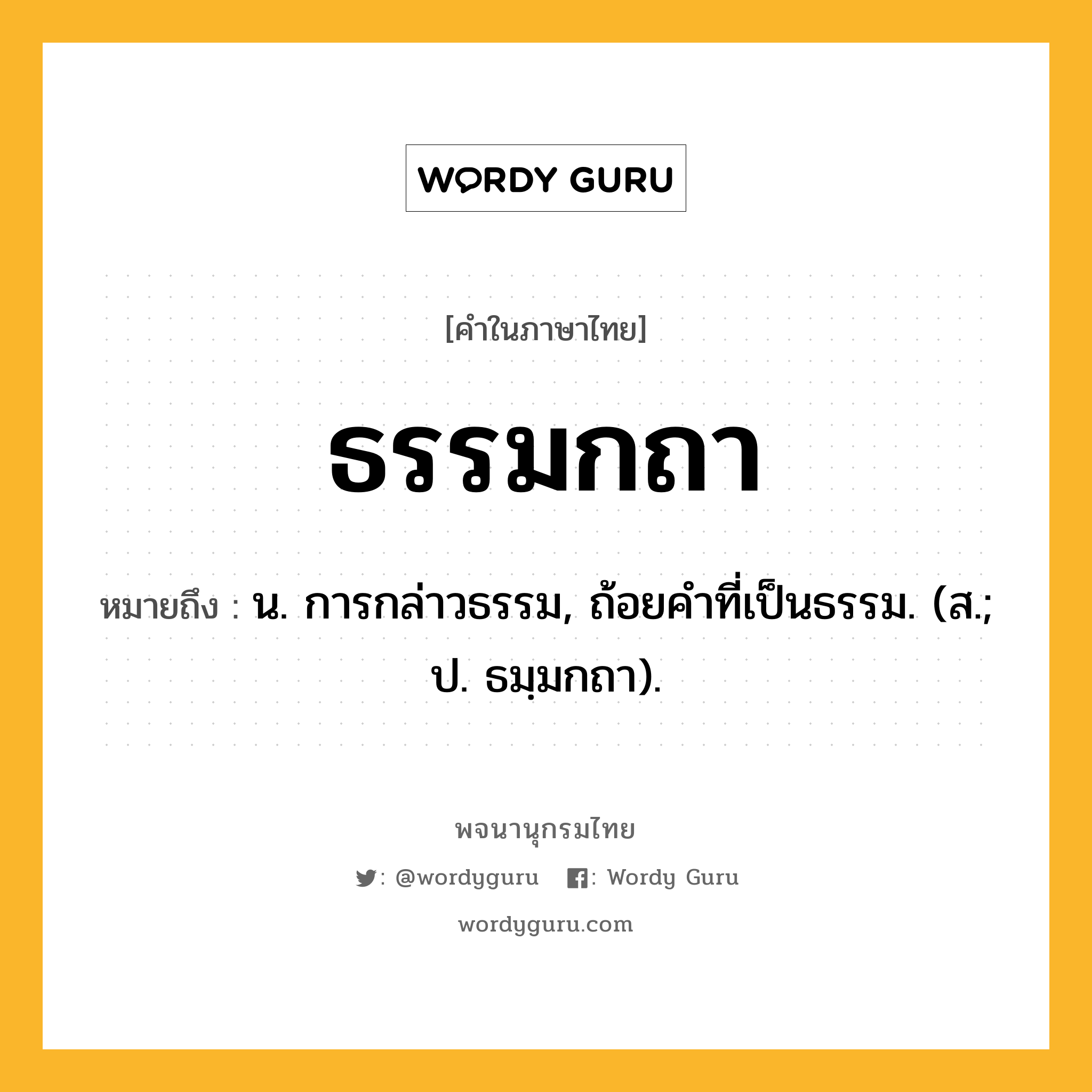 ธรรมกถา หมายถึงอะไร?, คำในภาษาไทย ธรรมกถา หมายถึง น. การกล่าวธรรม, ถ้อยคําที่เป็นธรรม. (ส.; ป. ธมฺมกถา).