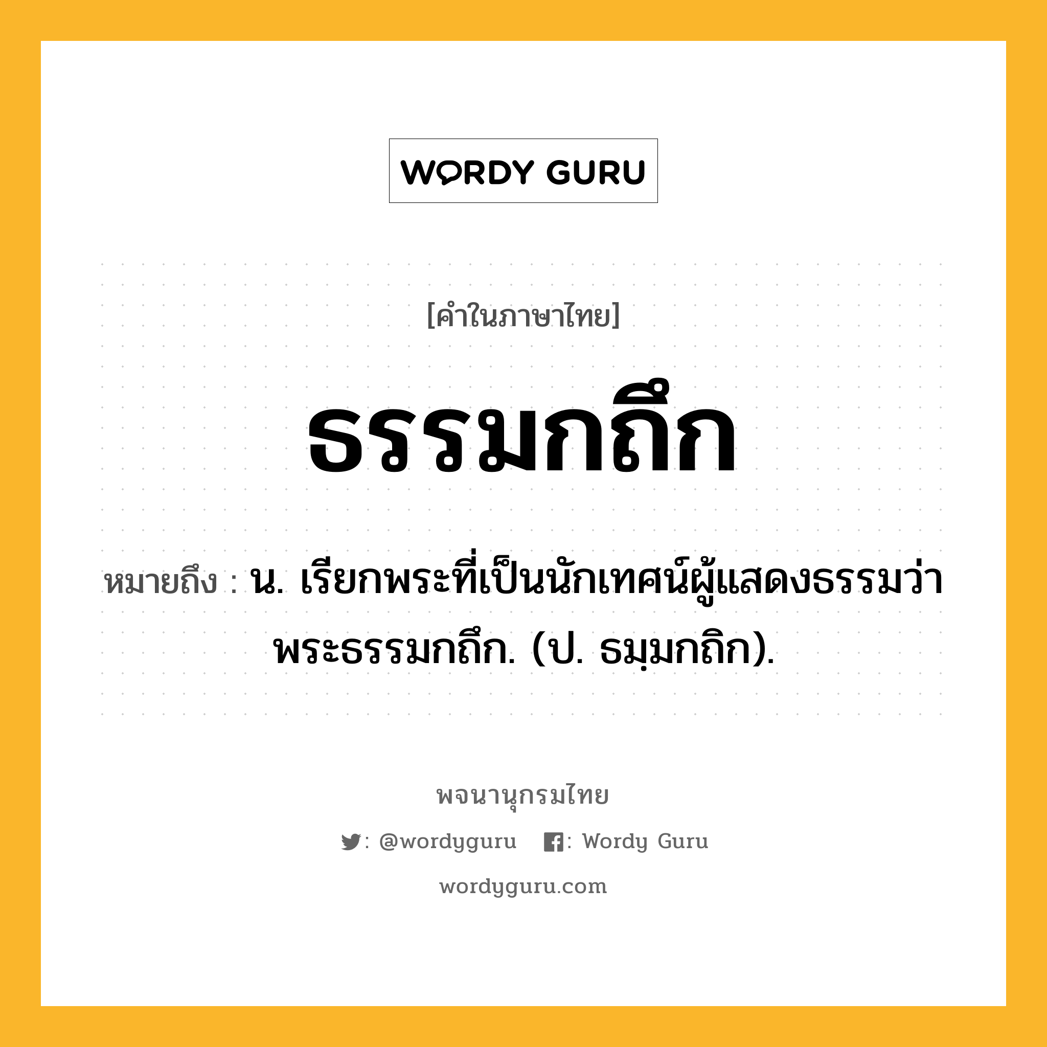 ธรรมกถึก หมายถึงอะไร?, คำในภาษาไทย ธรรมกถึก หมายถึง น. เรียกพระที่เป็นนักเทศน์ผู้แสดงธรรมว่า พระธรรมกถึก. (ป. ธมฺมกถิก).