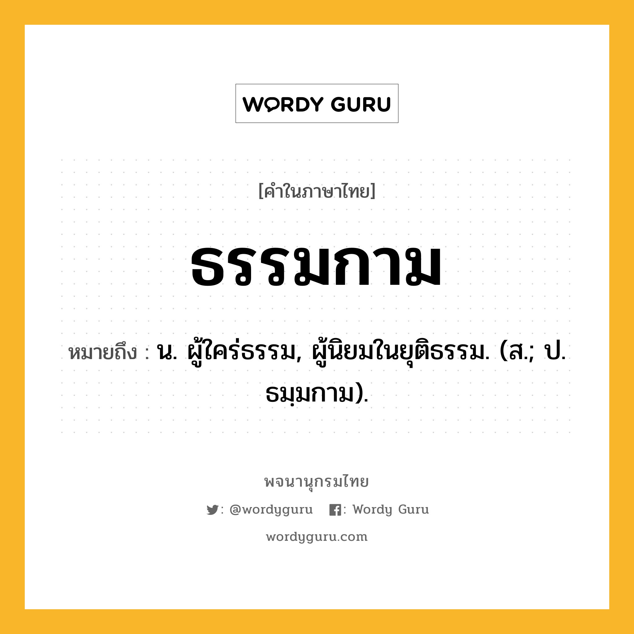 ธรรมกาม หมายถึงอะไร?, คำในภาษาไทย ธรรมกาม หมายถึง น. ผู้ใคร่ธรรม, ผู้นิยมในยุติธรรม. (ส.; ป. ธมฺมกาม).