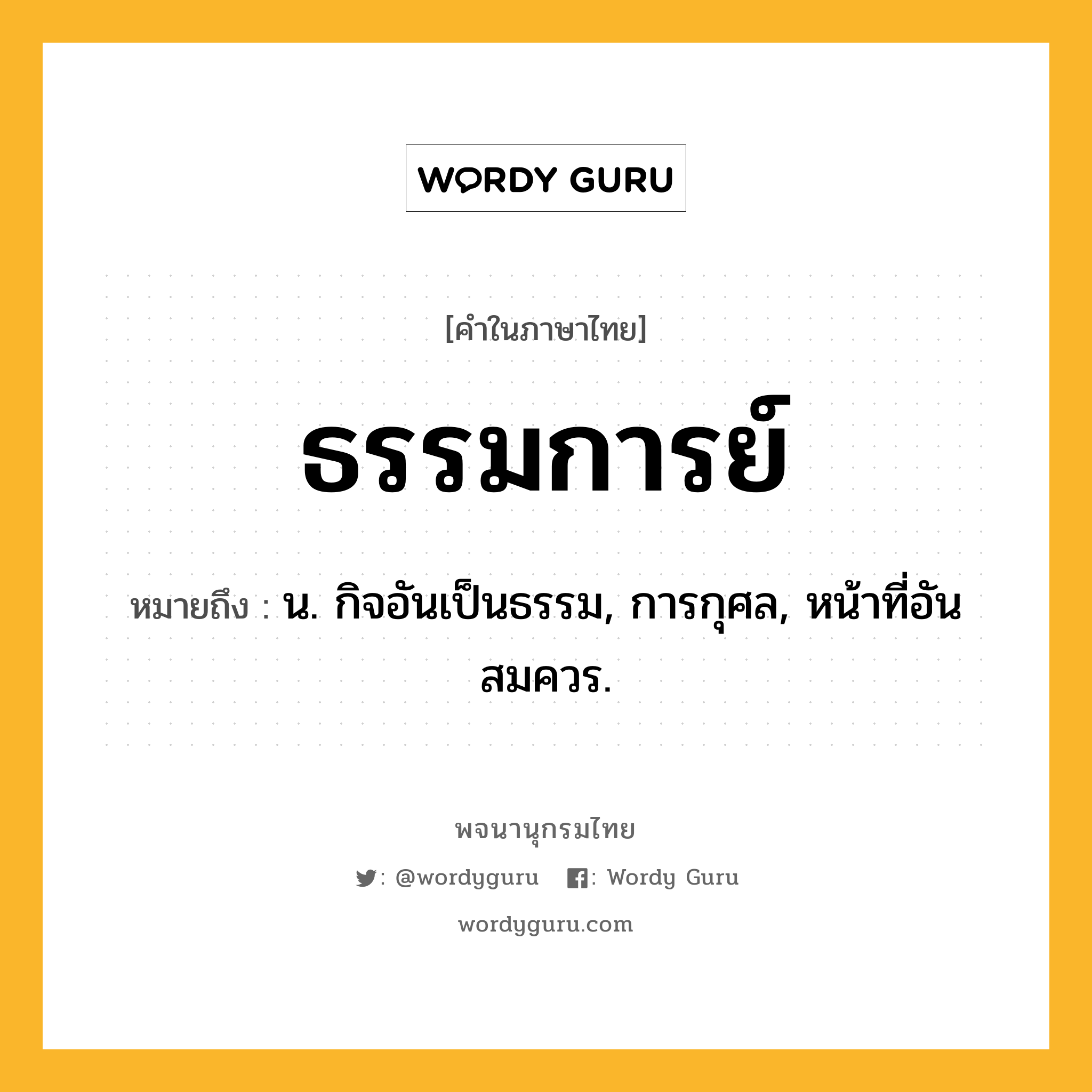 ธรรมการย์ หมายถึงอะไร?, คำในภาษาไทย ธรรมการย์ หมายถึง น. กิจอันเป็นธรรม, การกุศล, หน้าที่อันสมควร.