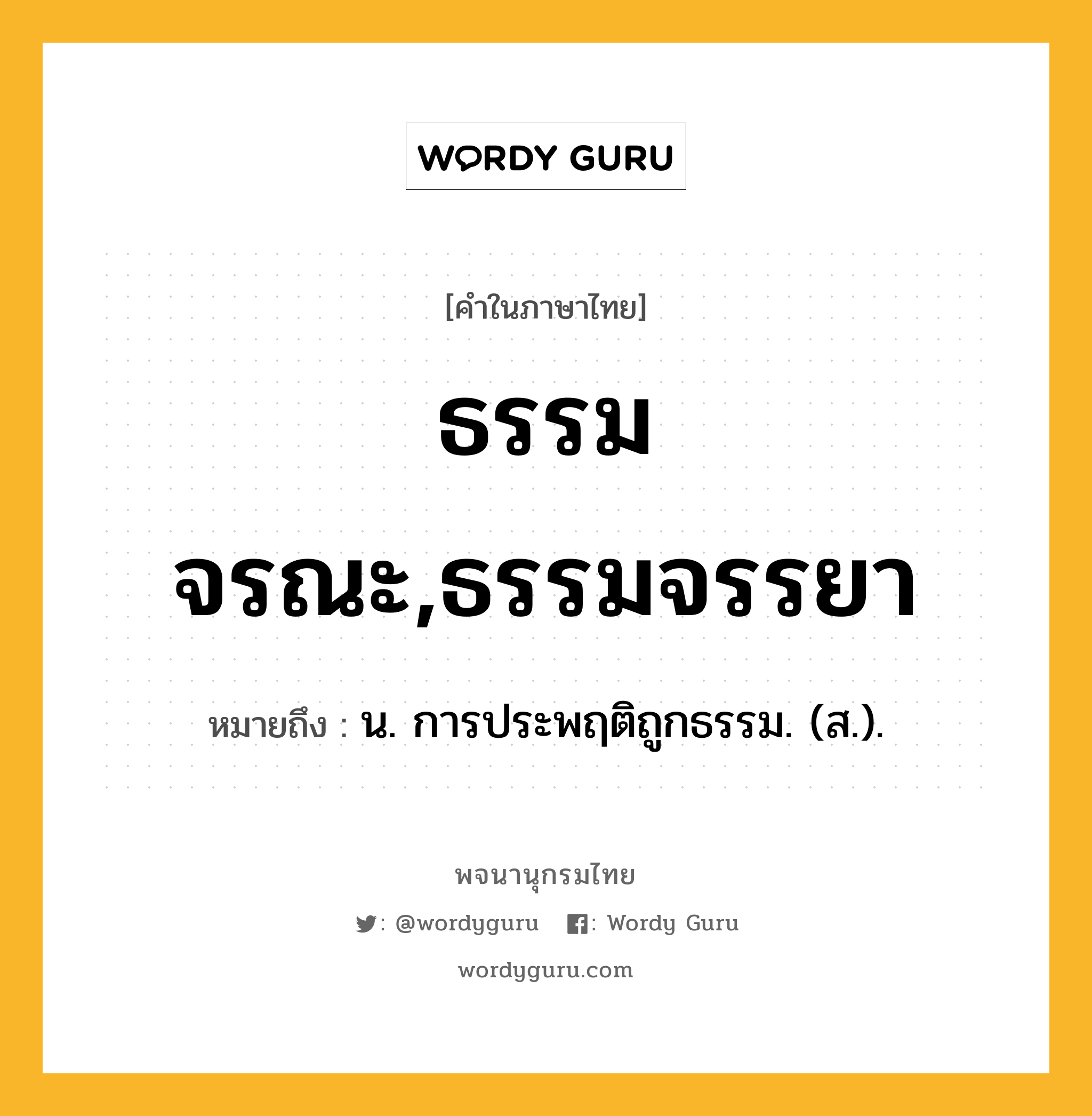 ธรรมจรณะ,ธรรมจรรยา หมายถึงอะไร?, คำในภาษาไทย ธรรมจรณะ,ธรรมจรรยา หมายถึง น. การประพฤติถูกธรรม. (ส.).