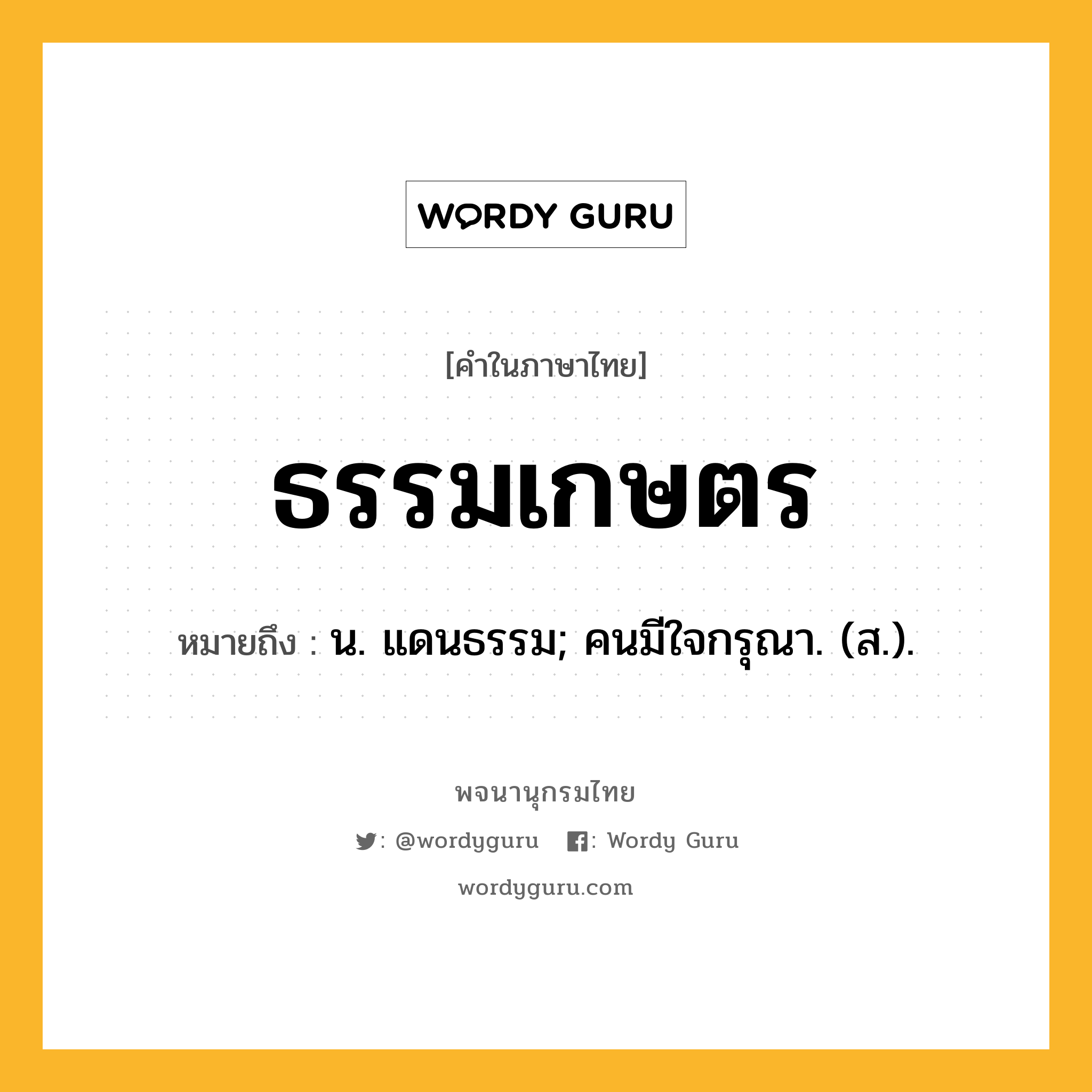 ธรรมเกษตร หมายถึงอะไร?, คำในภาษาไทย ธรรมเกษตร หมายถึง น. แดนธรรม; คนมีใจกรุณา. (ส.).