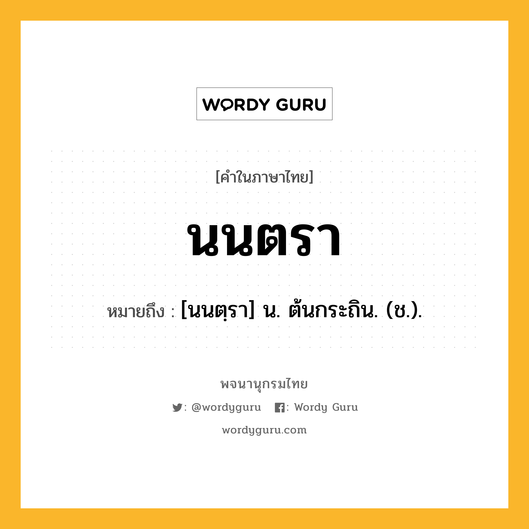 นนตรา หมายถึงอะไร?, คำในภาษาไทย นนตรา หมายถึง [นนตฺรา] น. ต้นกระถิน. (ช.).