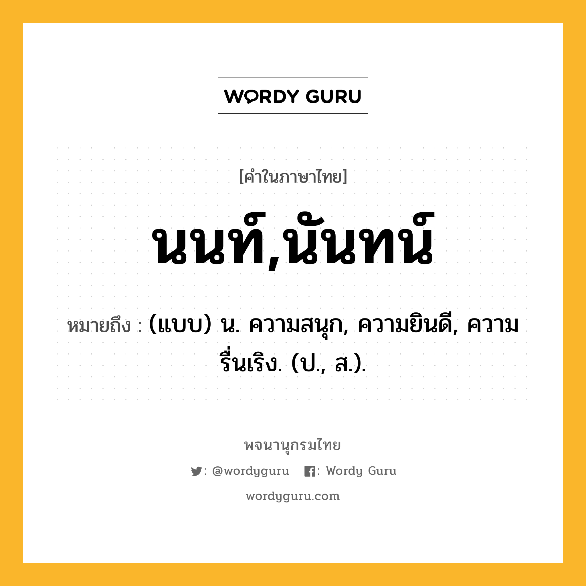 นนท์,นันทน์ หมายถึงอะไร?, คำในภาษาไทย นนท์,นันทน์ หมายถึง (แบบ) น. ความสนุก, ความยินดี, ความรื่นเริง. (ป., ส.).