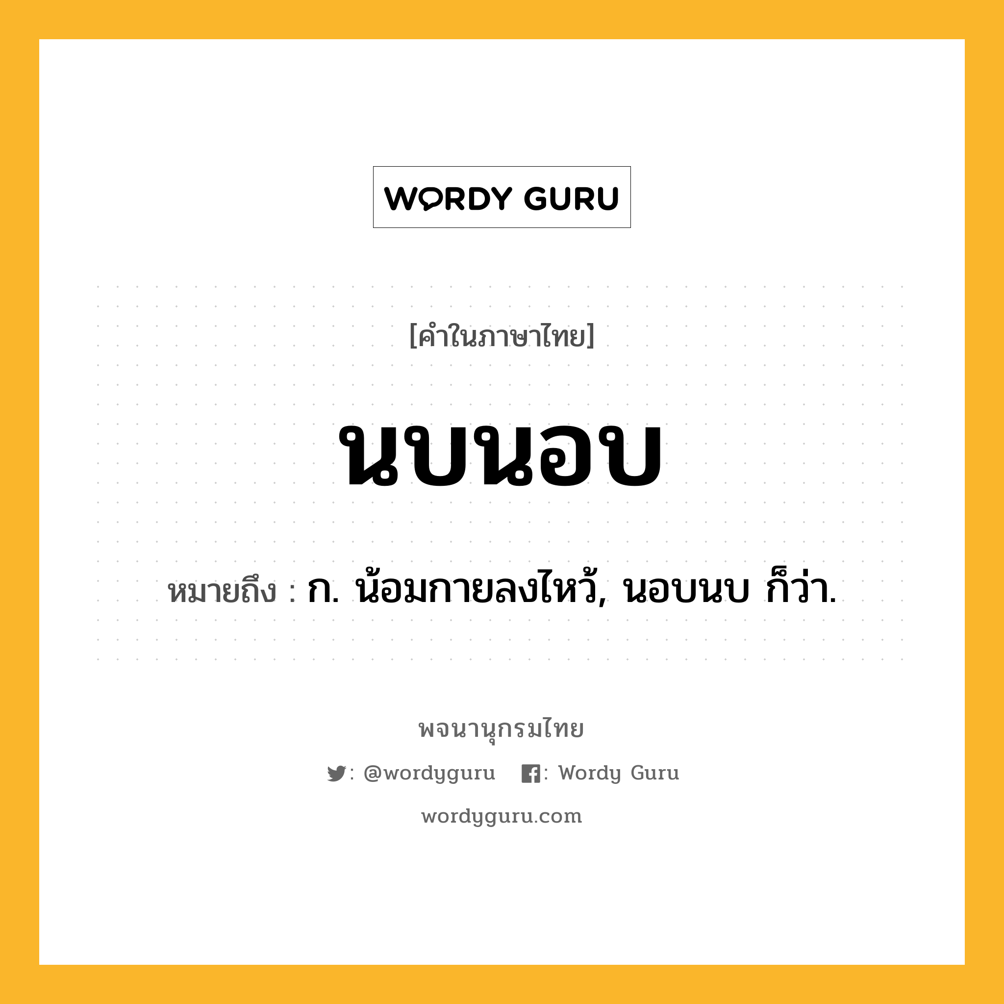 นบนอบ หมายถึงอะไร?, คำในภาษาไทย นบนอบ หมายถึง ก. น้อมกายลงไหว้, นอบนบ ก็ว่า.