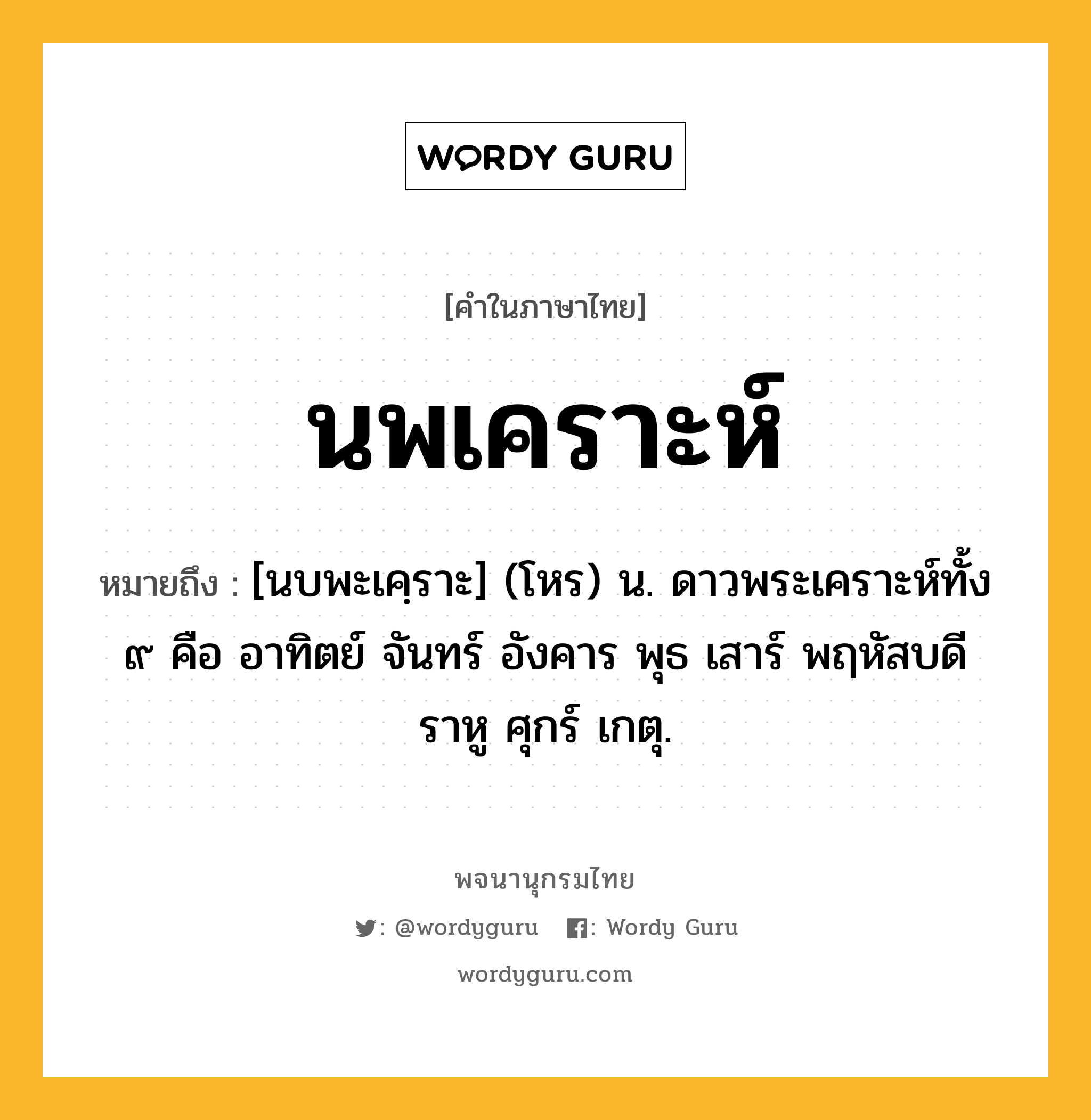 นพเคราะห์ หมายถึงอะไร?, คำในภาษาไทย นพเคราะห์ หมายถึง [นบพะเคฺราะ] (โหร) น. ดาวพระเคราะห์ทั้ง ๙ คือ อาทิตย์ จันทร์ อังคาร พุธ เสาร์ พฤหัสบดี ราหู ศุกร์ เกตุ.