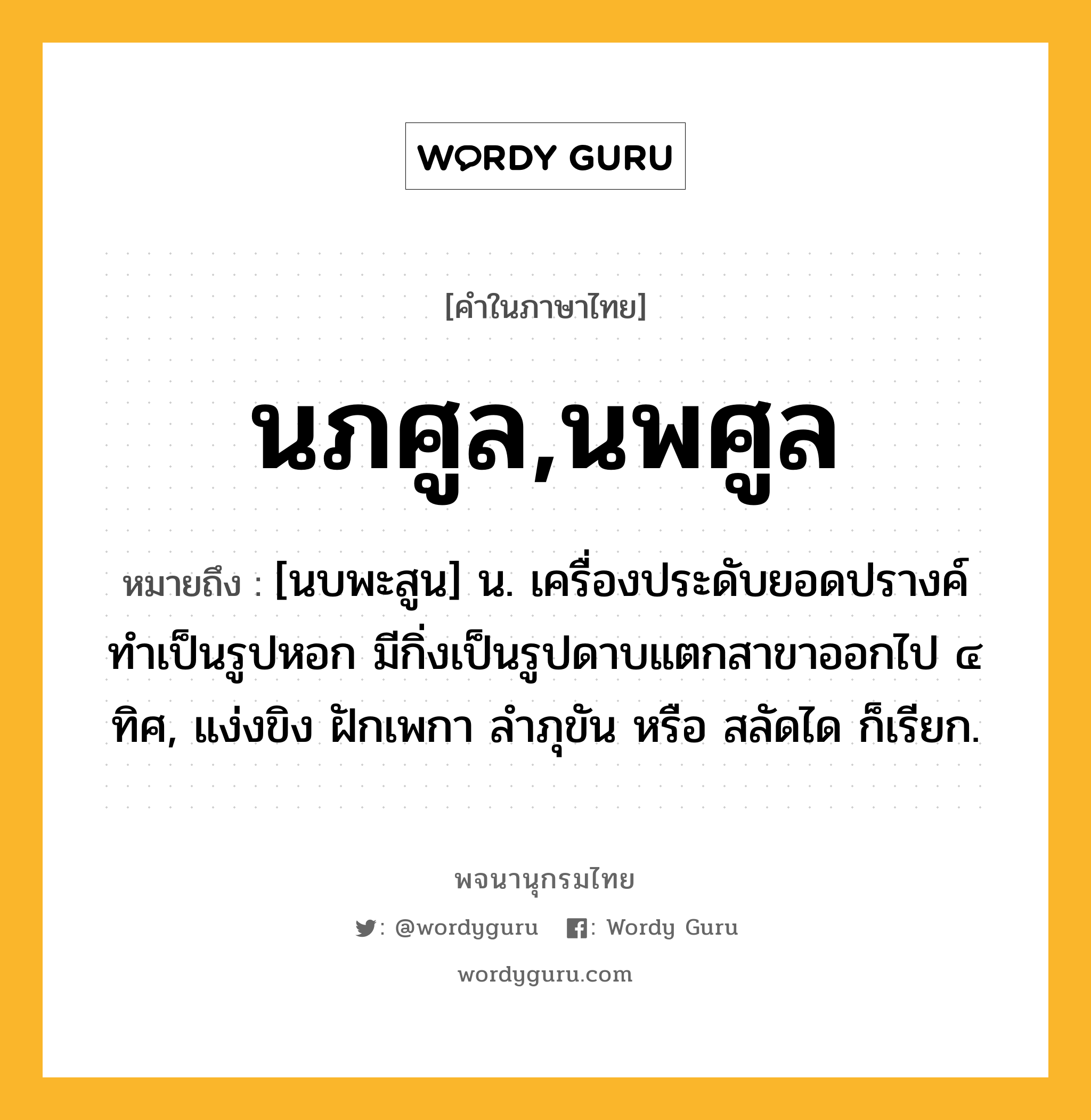 นภศูล,นพศูล หมายถึงอะไร?, คำในภาษาไทย นภศูล,นพศูล หมายถึง [นบพะสูน] น. เครื่องประดับยอดปรางค์ ทําเป็นรูปหอก มีกิ่งเป็นรูปดาบแตกสาขาออกไป ๔ ทิศ, แง่งขิง ฝักเพกา ลําภุขัน หรือ สลัดได ก็เรียก.