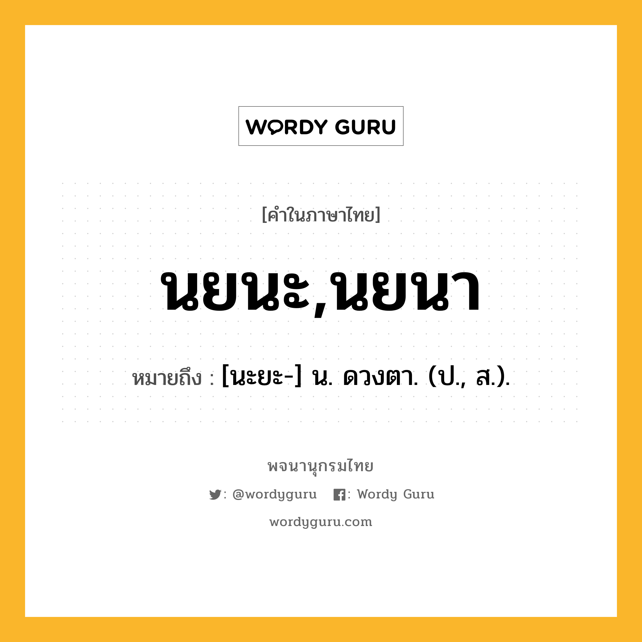 นยนะ,นยนา หมายถึงอะไร?, คำในภาษาไทย นยนะ,นยนา หมายถึง [นะยะ-] น. ดวงตา. (ป., ส.).