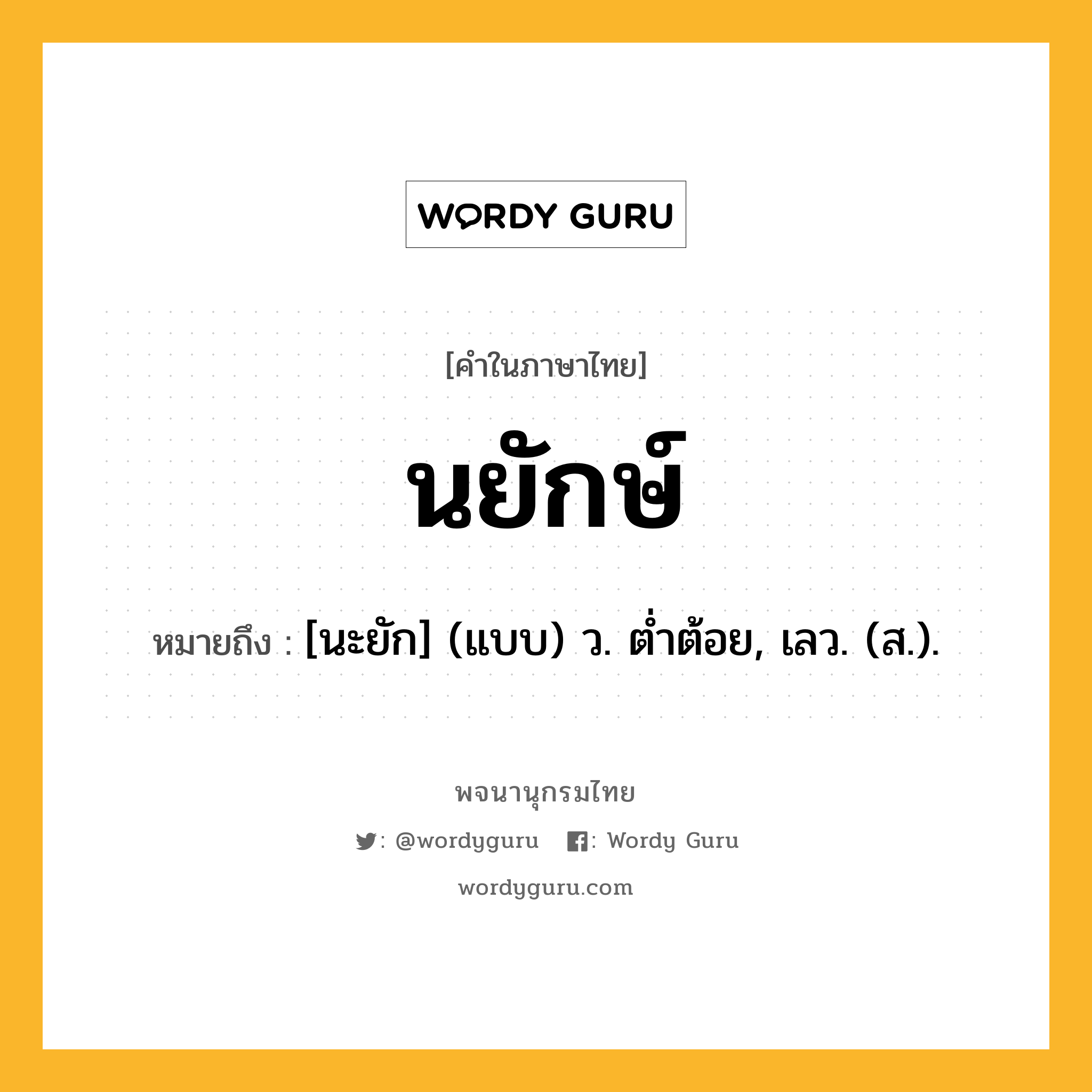 นยักษ์ หมายถึงอะไร?, คำในภาษาไทย นยักษ์ หมายถึง [นะยัก] (แบบ) ว. ตํ่าต้อย, เลว. (ส.).