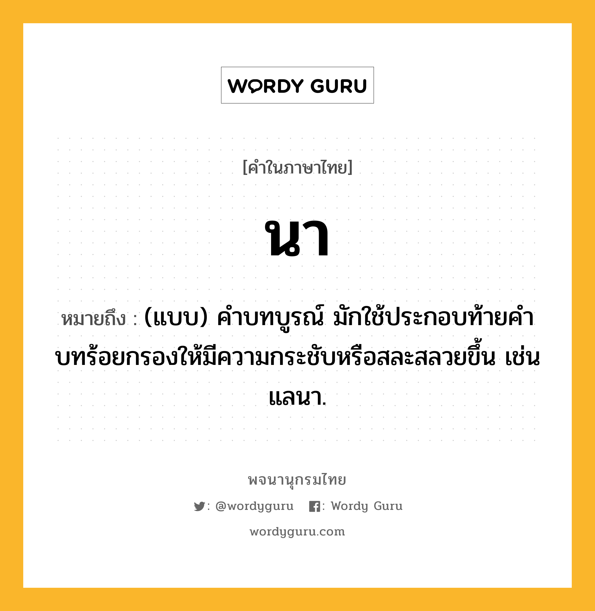 นา หมายถึงอะไร?, คำในภาษาไทย นา หมายถึง (แบบ) คําบทบูรณ์ มักใช้ประกอบท้ายคําบทร้อยกรองให้มีความกระชับหรือสละสลวยขึ้น เช่น แลนา.