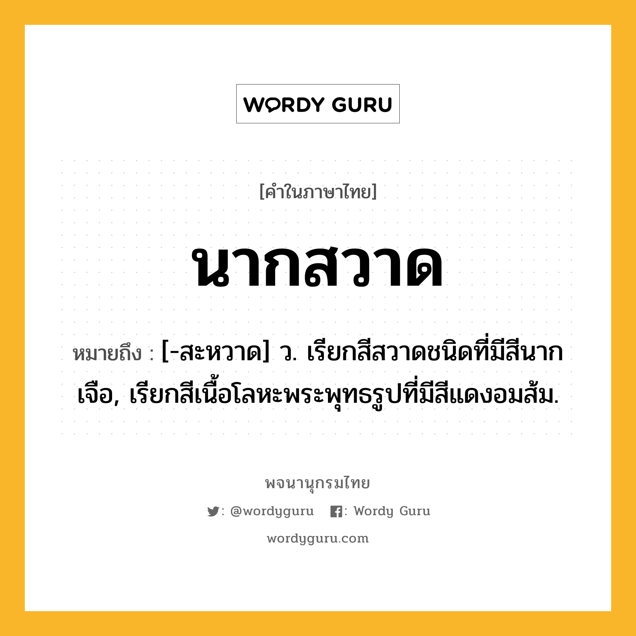 นากสวาด หมายถึงอะไร?, คำในภาษาไทย นากสวาด หมายถึง [-สะหวาด] ว. เรียกสีสวาดชนิดที่มีสีนากเจือ, เรียกสีเนื้อโลหะพระพุทธรูปที่มีสีแดงอมส้ม.