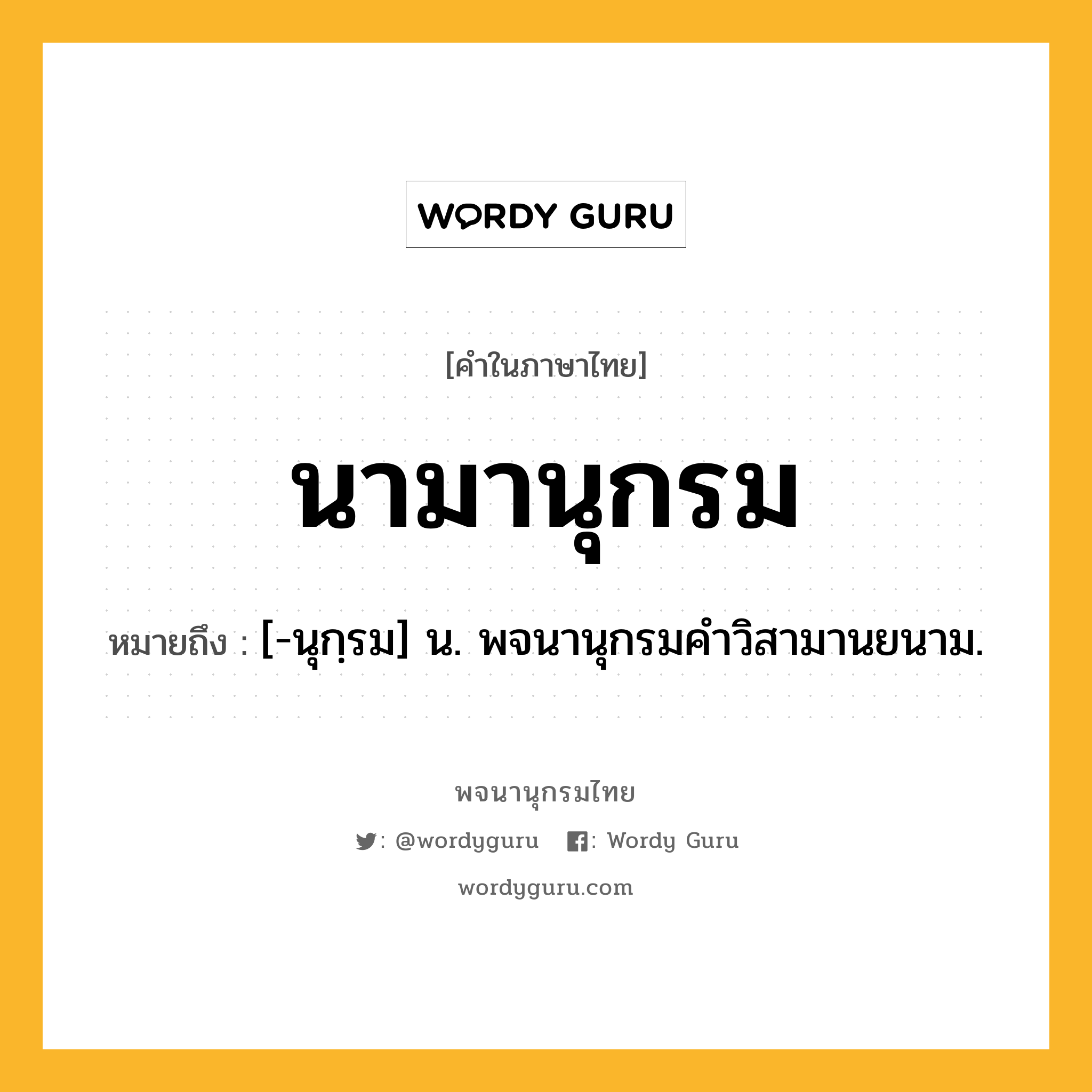 นามานุกรม หมายถึงอะไร?, คำในภาษาไทย นามานุกรม หมายถึง [-นุกฺรม] น. พจนานุกรมคําวิสามานยนาม.