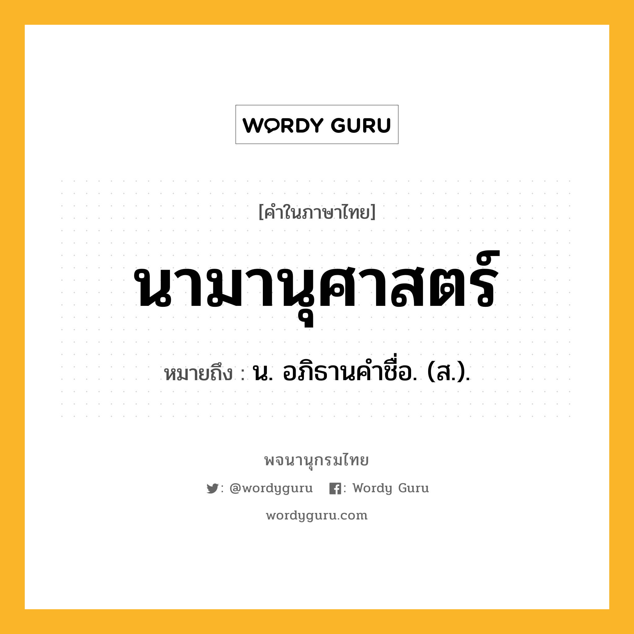 นามานุศาสตร์ หมายถึงอะไร?, คำในภาษาไทย นามานุศาสตร์ หมายถึง น. อภิธานคําชื่อ. (ส.).