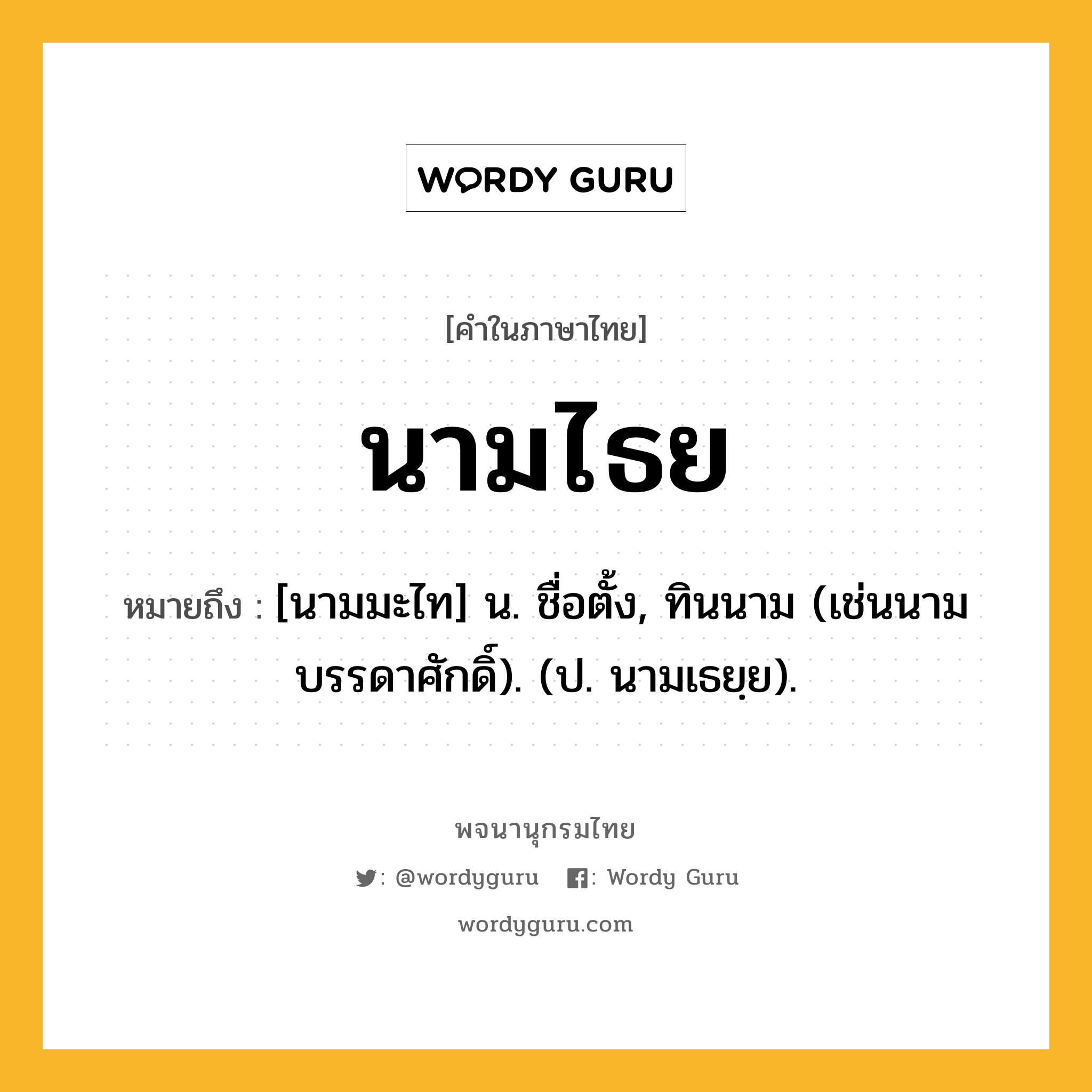 นามไธย หมายถึงอะไร?, คำในภาษาไทย นามไธย หมายถึง [นามมะไท] น. ชื่อตั้ง, ทินนาม (เช่นนามบรรดาศักดิ์). (ป. นามเธยฺย).