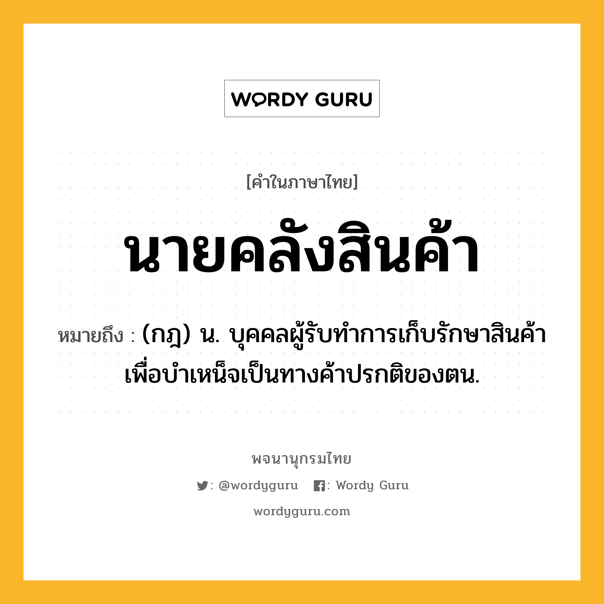 นายคลังสินค้า หมายถึงอะไร?, คำในภาษาไทย นายคลังสินค้า หมายถึง (กฎ) น. บุคคลผู้รับทำการเก็บรักษาสินค้าเพื่อบำเหน็จเป็นทางค้าปรกติของตน.