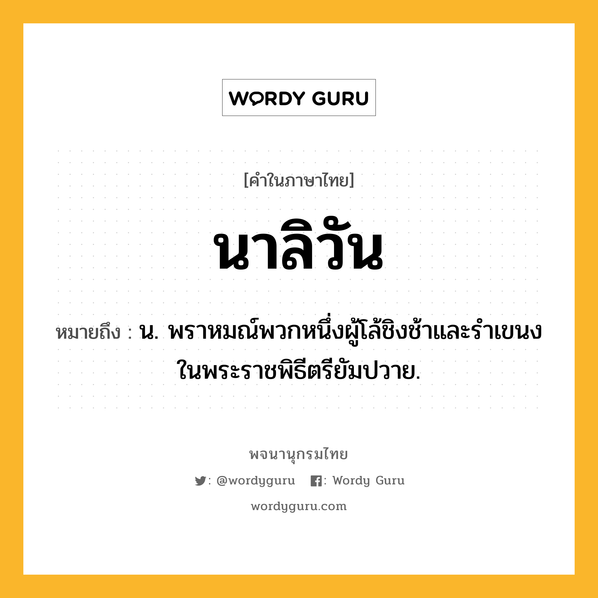 นาลิวัน หมายถึงอะไร?, คำในภาษาไทย นาลิวัน หมายถึง น. พราหมณ์พวกหนึ่งผู้โล้ชิงช้าและรําเขนงในพระราชพิธีตรียัมปวาย.