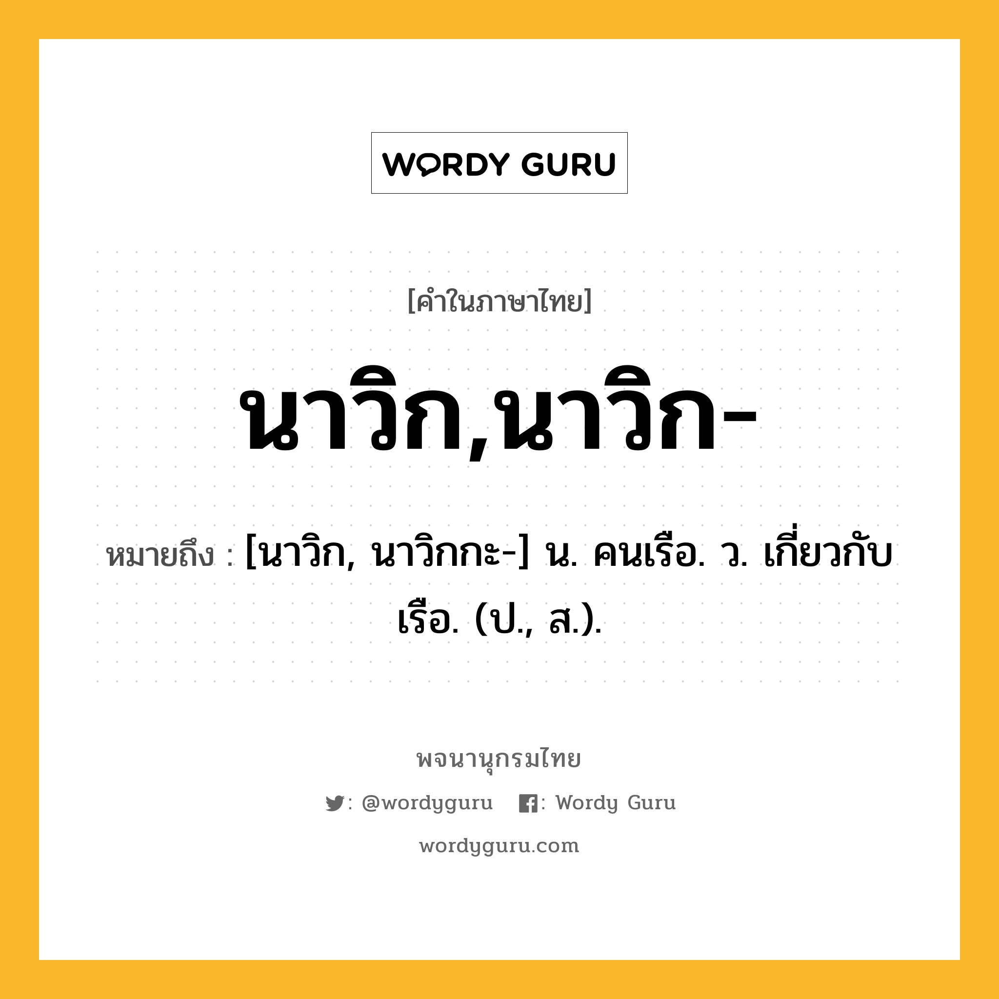 นาวิก,นาวิก- หมายถึงอะไร?, คำในภาษาไทย นาวิก,นาวิก- หมายถึง [นาวิก, นาวิกกะ-] น. คนเรือ. ว. เกี่ยวกับเรือ. (ป., ส.).