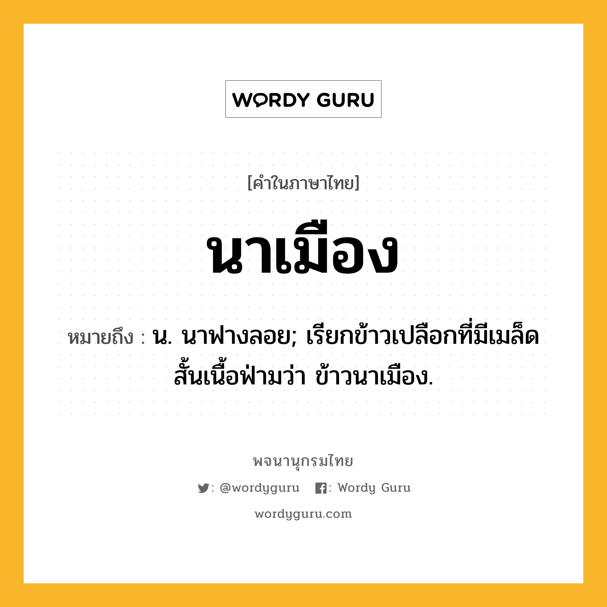 นาเมือง หมายถึงอะไร?, คำในภาษาไทย นาเมือง หมายถึง น. นาฟางลอย; เรียกข้าวเปลือกที่มีเมล็ดสั้นเนื้อฟ่ามว่า ข้าวนาเมือง.