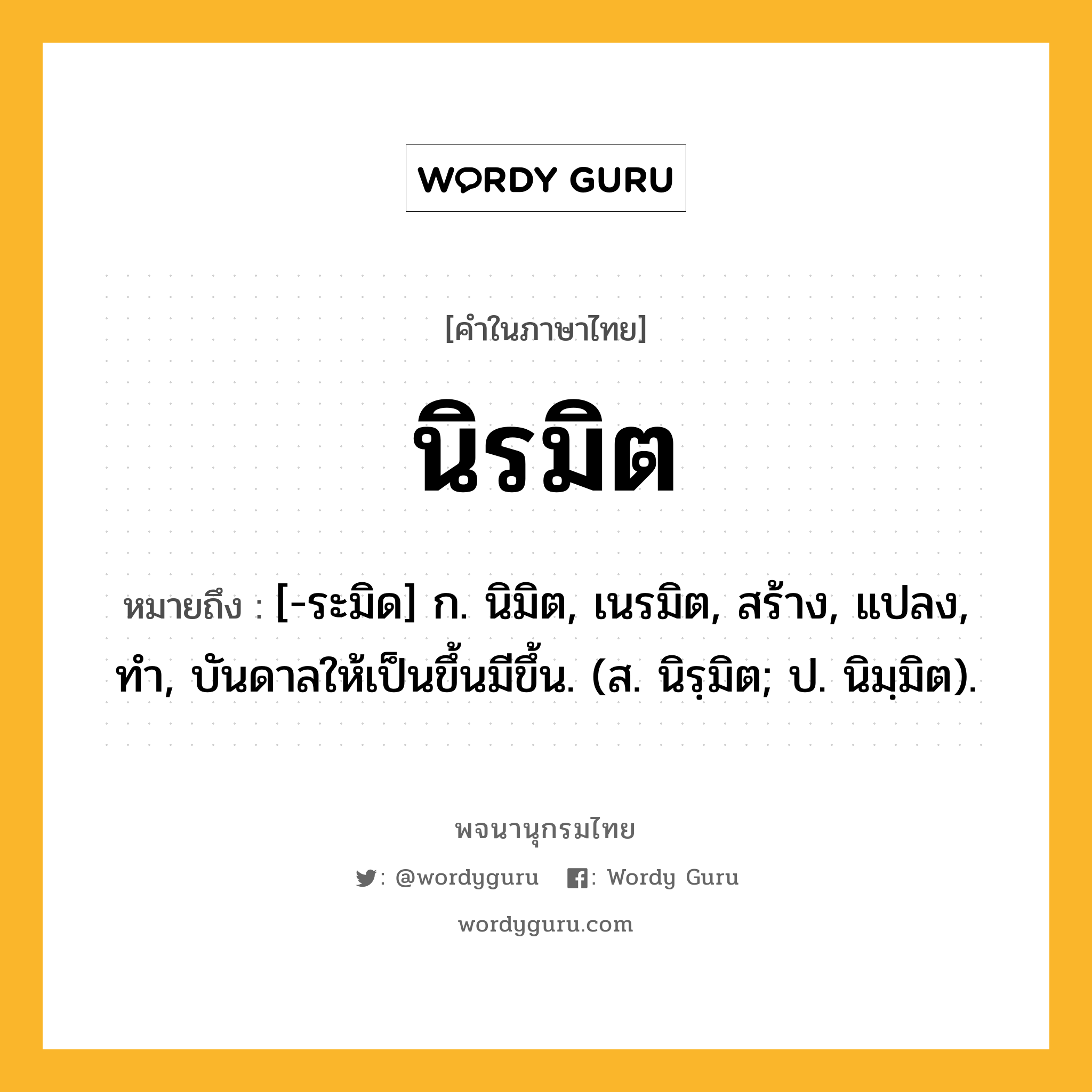 นิรมิต หมายถึงอะไร?, คำในภาษาไทย นิรมิต หมายถึง [-ระมิด] ก. นิมิต, เนรมิต, สร้าง, แปลง, ทํา, บันดาลให้เป็นขึ้นมีขึ้น. (ส. นิรฺมิต; ป. นิมฺมิต).